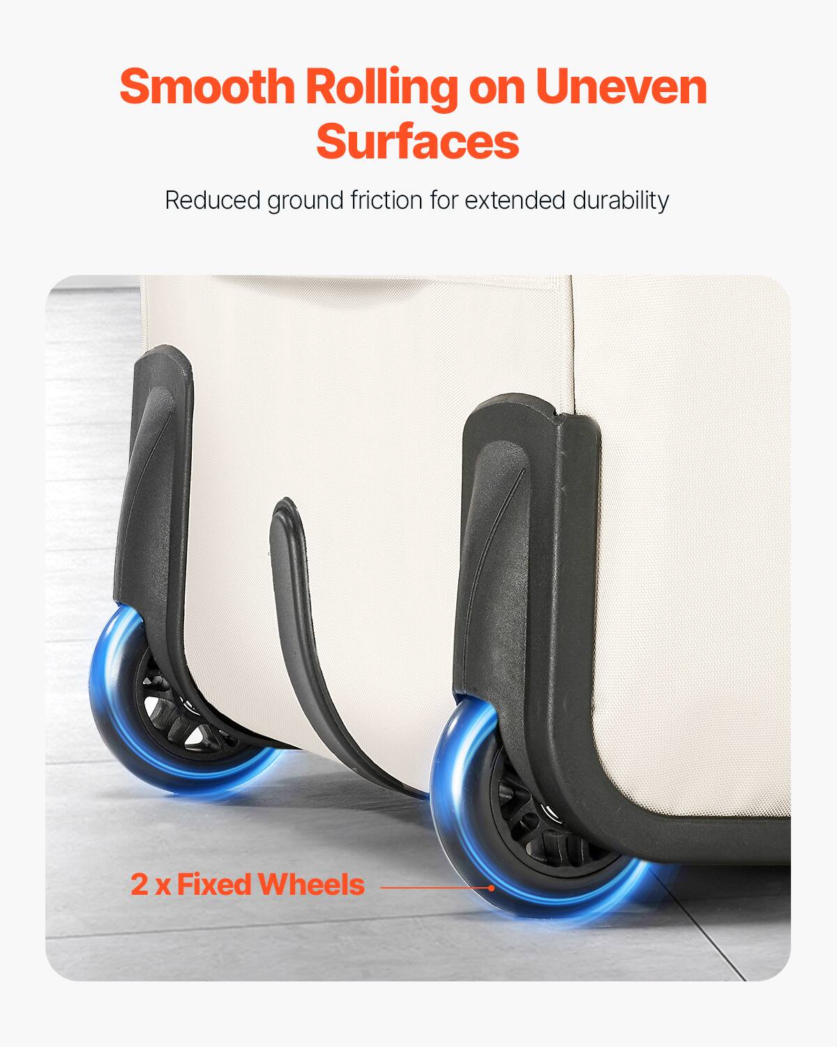 Smooth Rolling on Uneven Surfaces  
Reduced ground friction for extended durability  

2 x Fixed Wheels