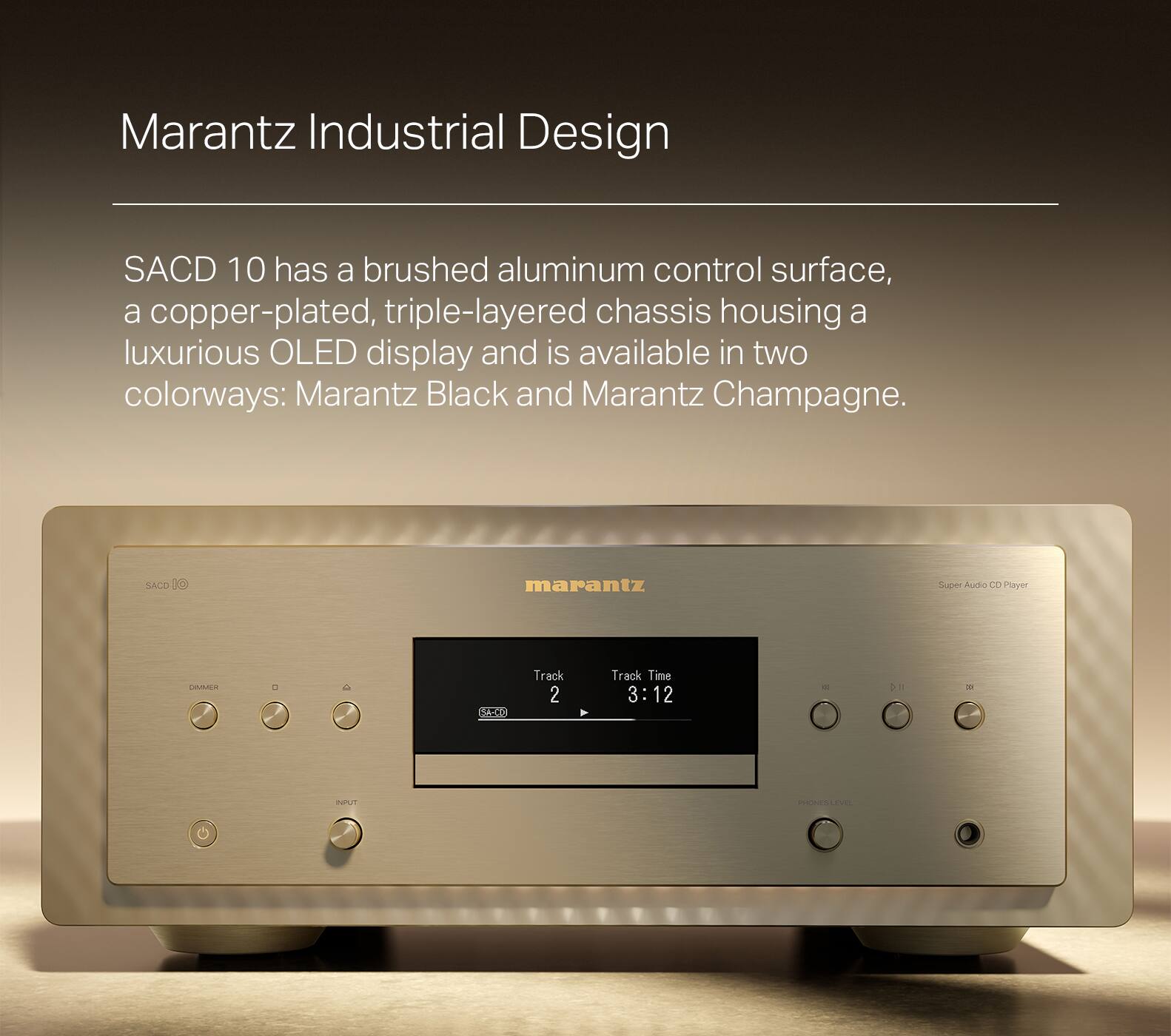 Marantz Industrial Design SACD 10 features a brushed aluminum control surface and a copper-plated, triple-layered chassis housing a luxurious OLED display. It is available in two colorways: Marantz Black and Marantz Champagne. The SACD 10 is a Super Audio C Player with a track time of 3:12.
