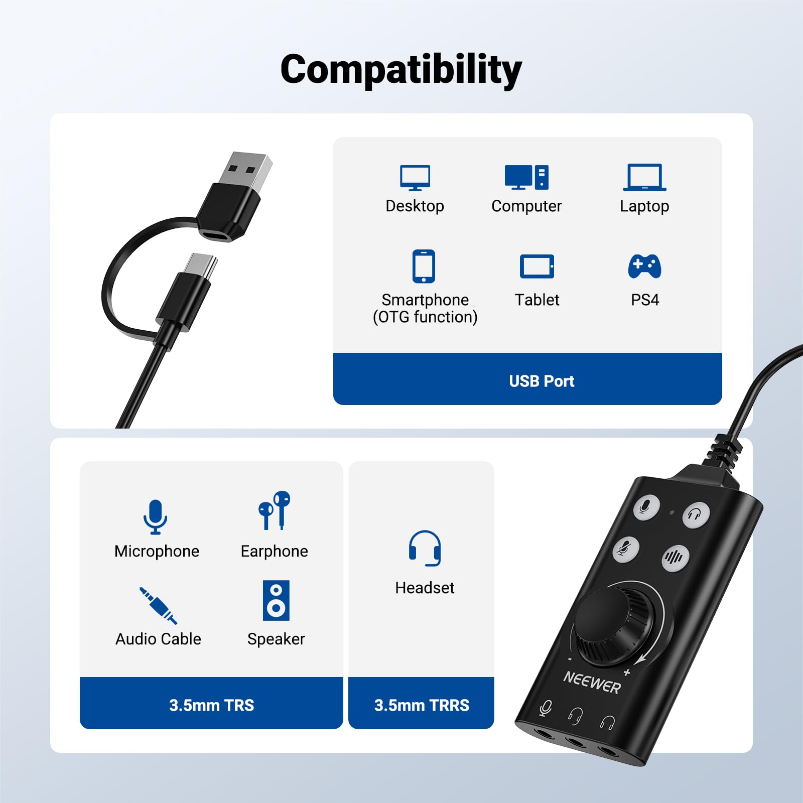 Compatibility: Desktop, Computer, Laptop, Smartphone (OTG function), Tablet, PS4  
USB Port: Microphone, Earphone, Headset, Audio Cable, Speaker  
3.5mm TRS, 3.5mm TRRS  
NEEWER