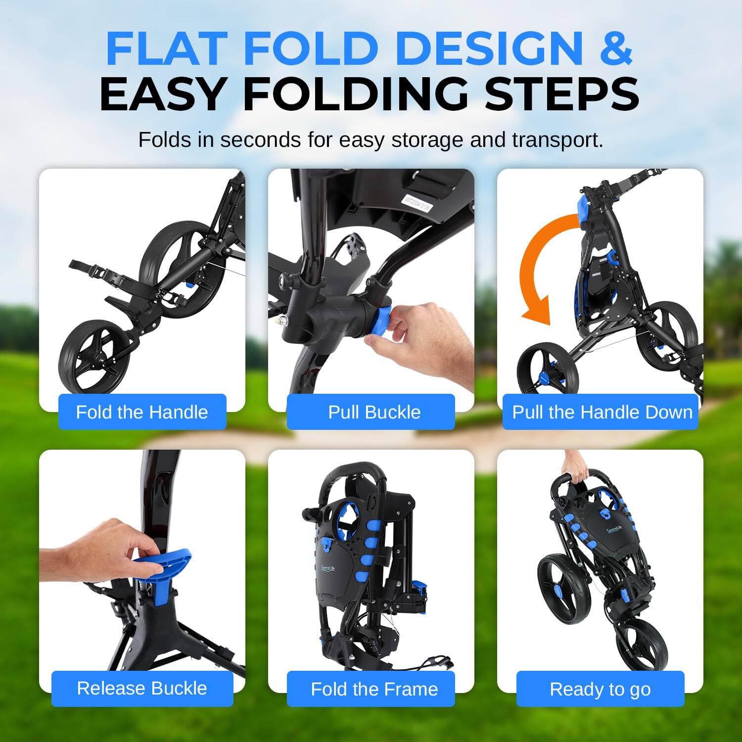 FLAT FOLD DESIGN & EASY FOLDING STEPS

Folds in seconds for easy storage and transport.

1. Fold the Handle
2. Pull Buckle
3. Pull the Handle Down
4. Release Buckle
5. Fold the Frame
6. Ready to go