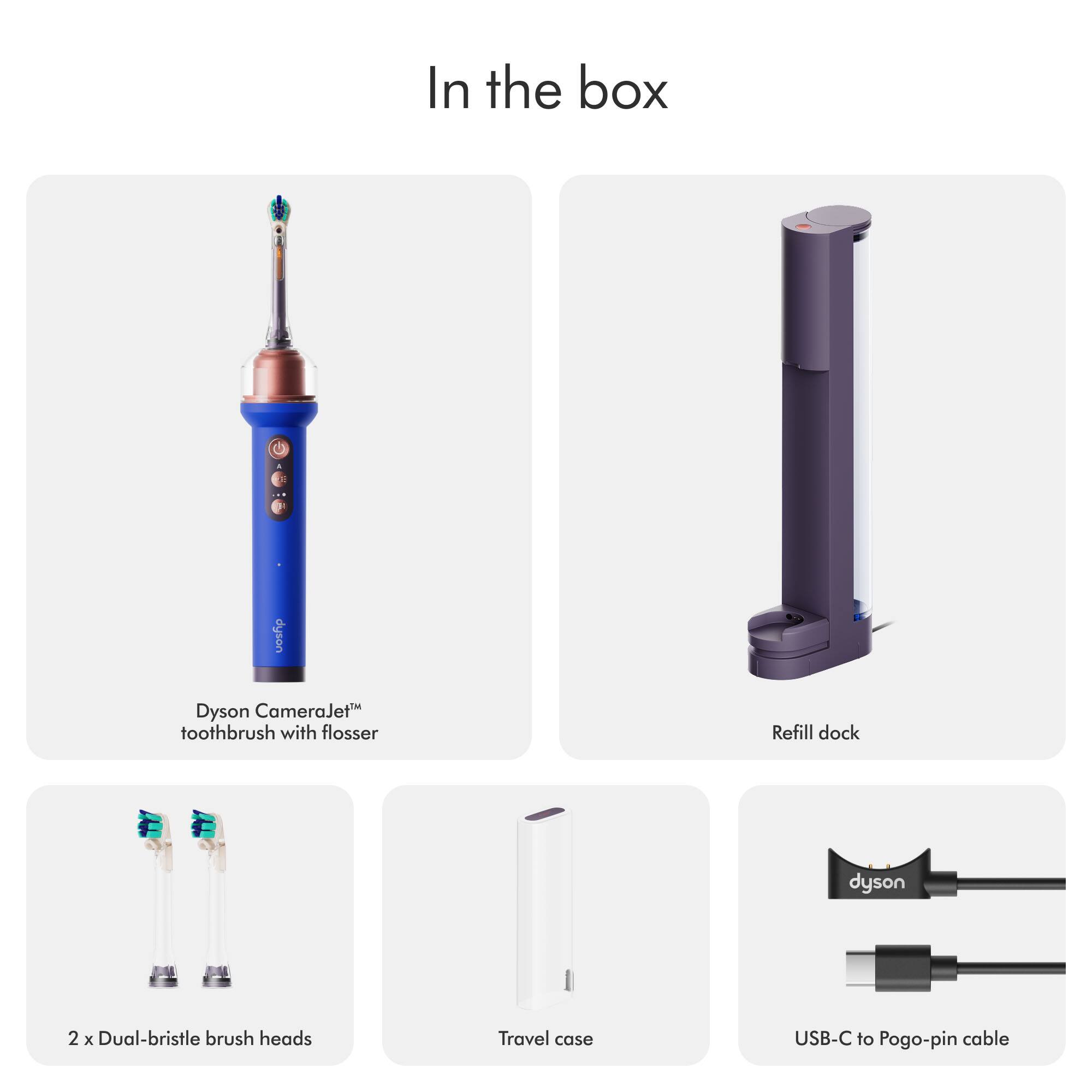 In the box

- Dyson CameraJet™ toothbrush with flosser
- Refill dock
- 2 x Dual-bristle brush heads
- Travel case
- USB-C to Pogo-pin cable