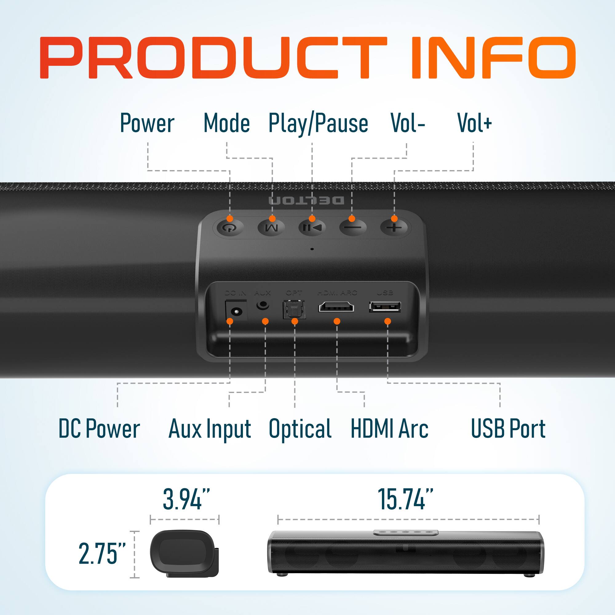 PRODUCT INFO

- Power
- Mode
- Play/Pause
- Vol-
- Vol+
- DELTON M
- COIN
- A-x
- OAT
- ARD
- -2
- DC Power
- Aux Input
- Optical
- HDMI Arc
- USB Port

Dimensions:
- 3.94" (height)
- 15.74" (length)
- 2.75" (depth)