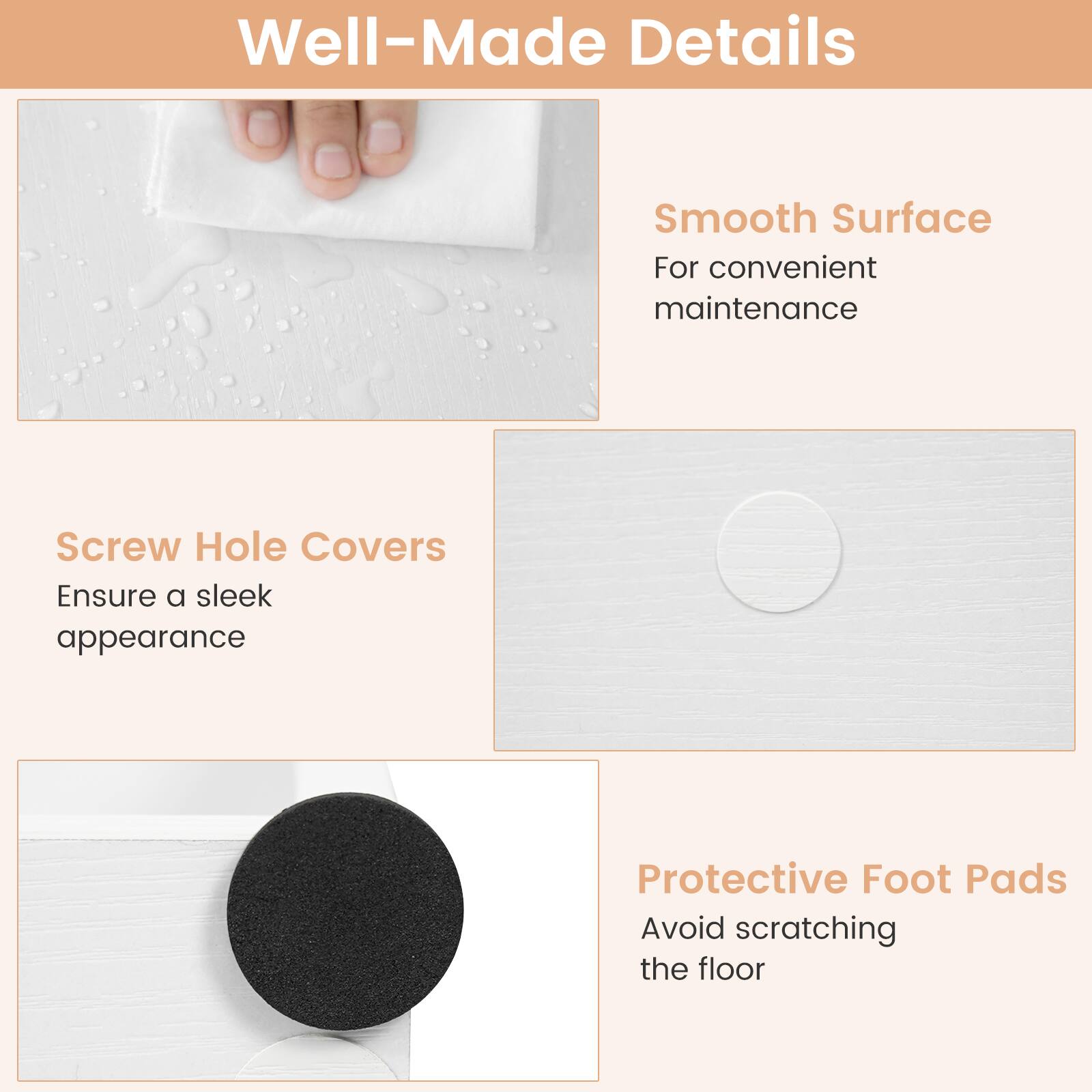 Well-Made Details

Smooth Surface
For convenient maintenance

Screw Hole Covers
Ensure a sleek appearance

Protective Foot Pads
Avoid scratching the floor