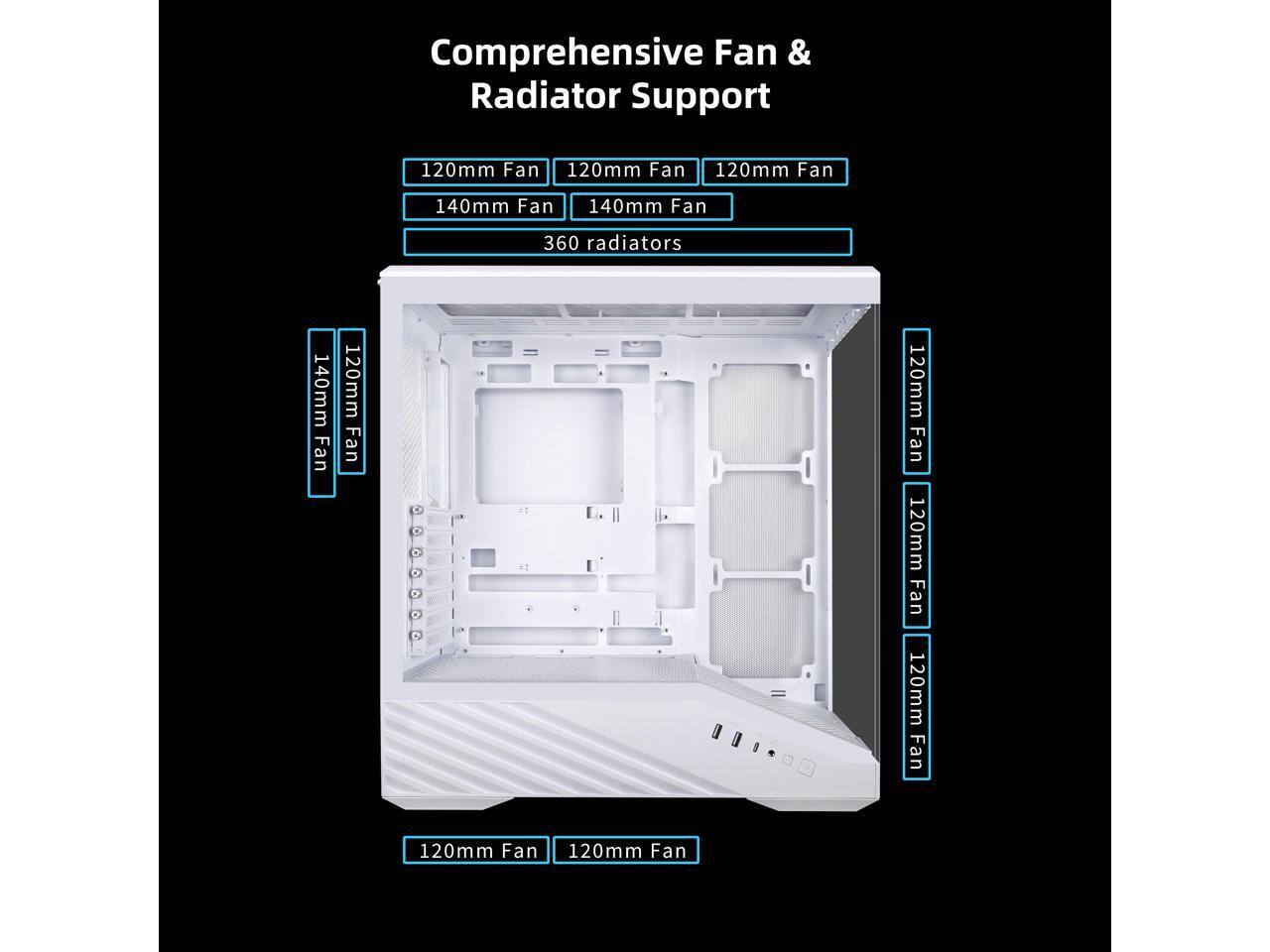 Comprehensive Fan & Radiator Support

120mm Fan  
120mm Fan  
120mm Fan  
140mm Fan  
140mm Fan  
360 radiators  
140mm Fan  
120mm Fan  
120mm Fan  
120mm Fan  
120mm Fan  
120mm Fan