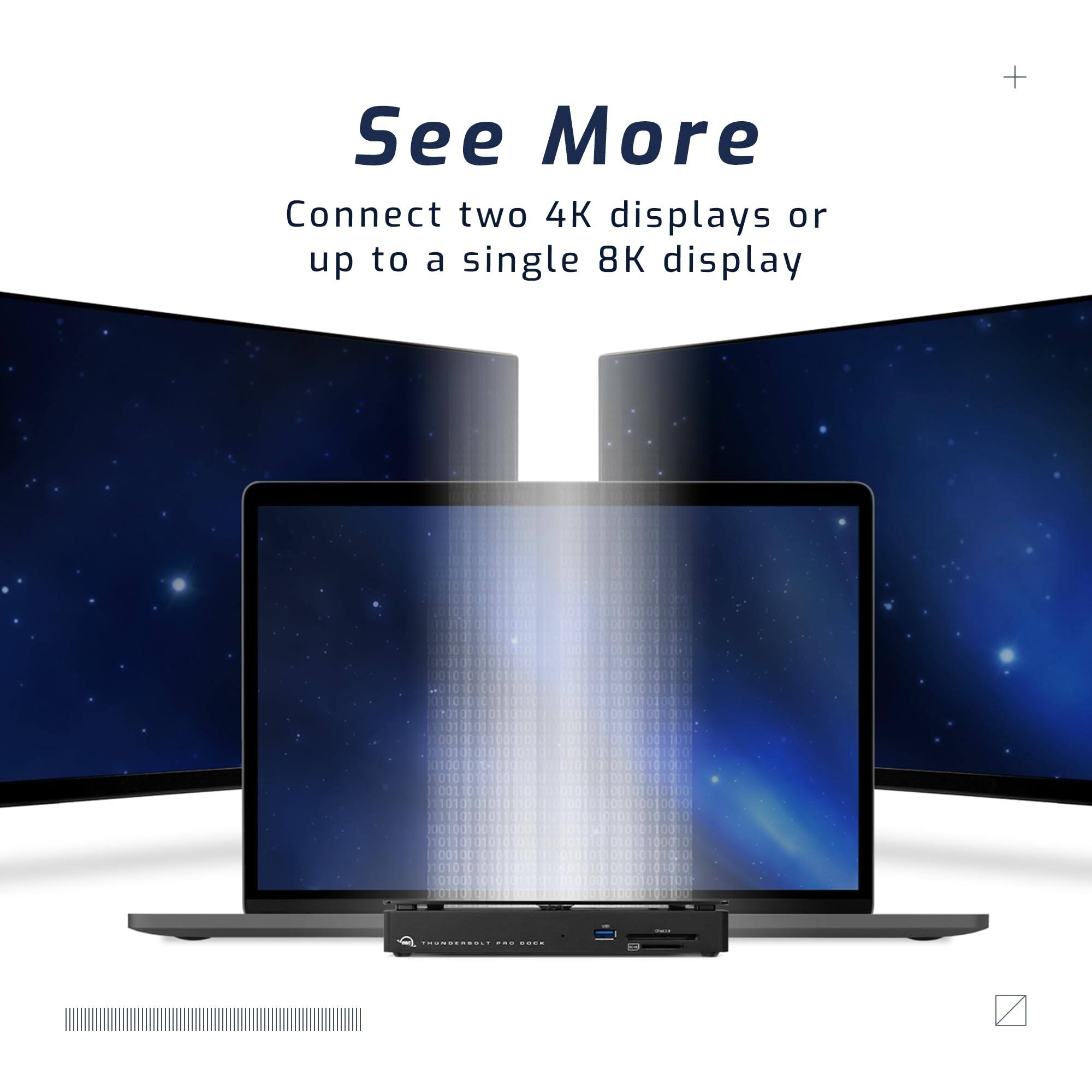 See More  
Connect two 4K displays or up to a single 8K display