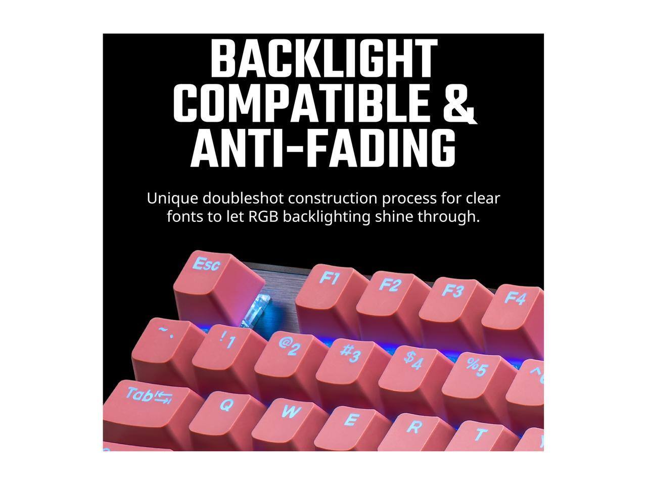 BACKLIGHT COMPATIBLE & ANTI-FADING

Unique doubleshot construction process for clear fonts to let RGB backlighting shine through.

Esc F1 F2 F3 F4 ~ Tab ! 1 Q @2 W #3 E $4 R %5 T ^