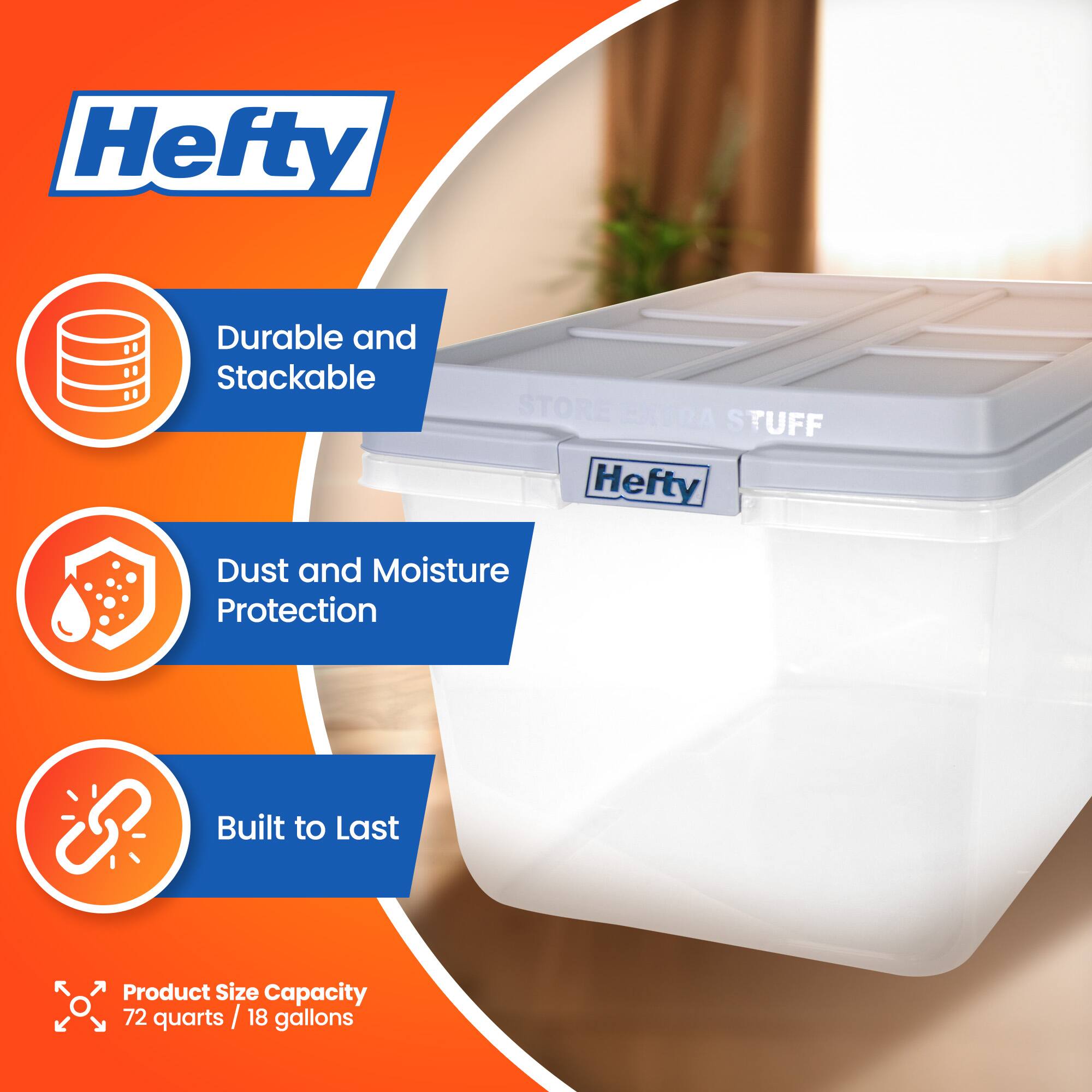 Hefty  
Durable and Stackable  
Dust and Moisture Protection  
Built to Last  
Product Size Capacity: 72 quarts / 18 gallons