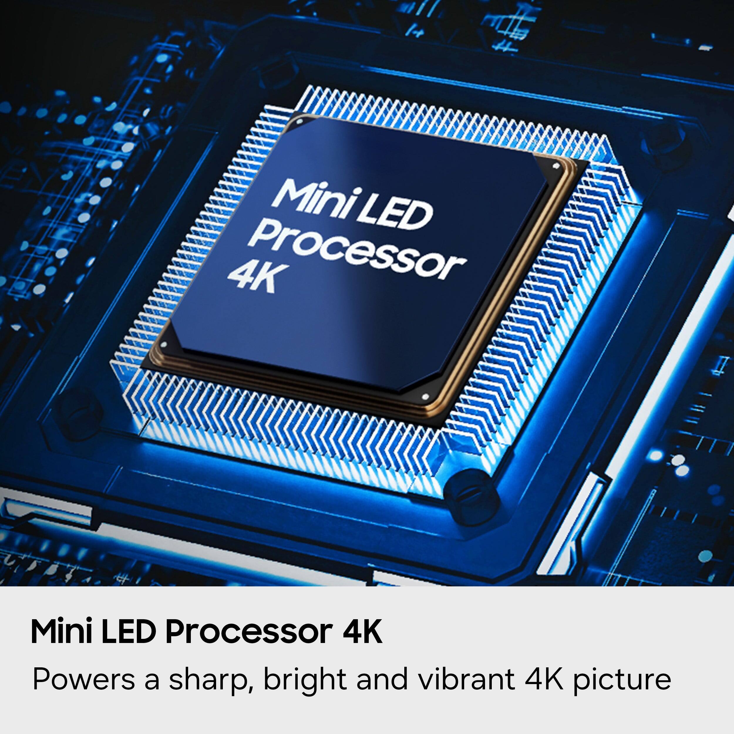 Mini LED Processor 4K  
Powers a sharp, bright and vibrant 4K picture
