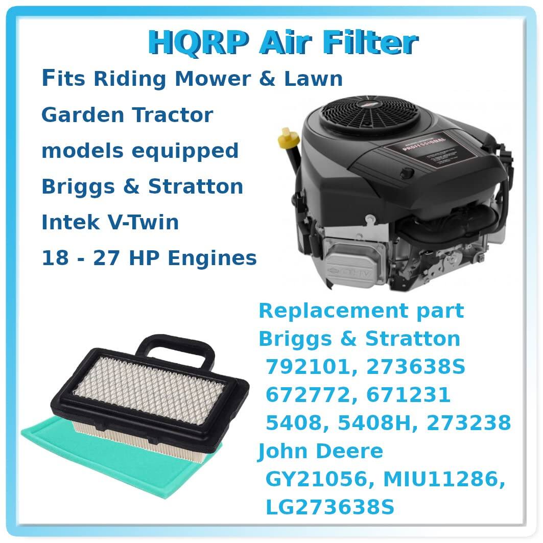HQRP Air Filter

Fits Riding Mower & Lawn Garden Tractor models equipped with Briggs & Stratton Intek V-Twin 18 - 27 HP Engines

Replacement part:
- Briggs & Stratton: 792101, 273638S, 672772, 671231, 5408, 5408H, 273238
- John Deere: GY21056, MIU11286, LG273638S
