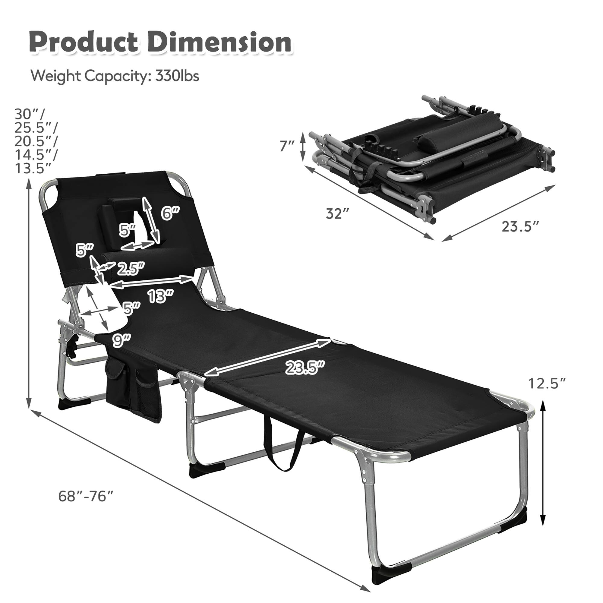 Product Dimension
Weight Capacity: 330lbs
30"/ 25.5"/ 20.5"/ 14.5"/ 13.5"
7"
5"
6"
2.5"
13"
32"
23.5"
9"
23.5"
12.5"
68"-76"