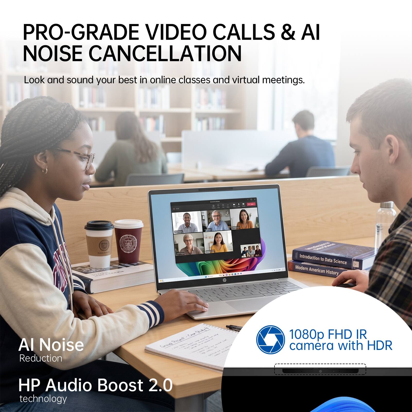 PRO-GRADE VIDEO CALLS & AI NOISE CANCELLATION  
Look and sound your best in online classes and virtual meetings.  

AI Noise Reduction  
HP Audio Boost 2.0 technology  

1080p FHD IR camera with HDR