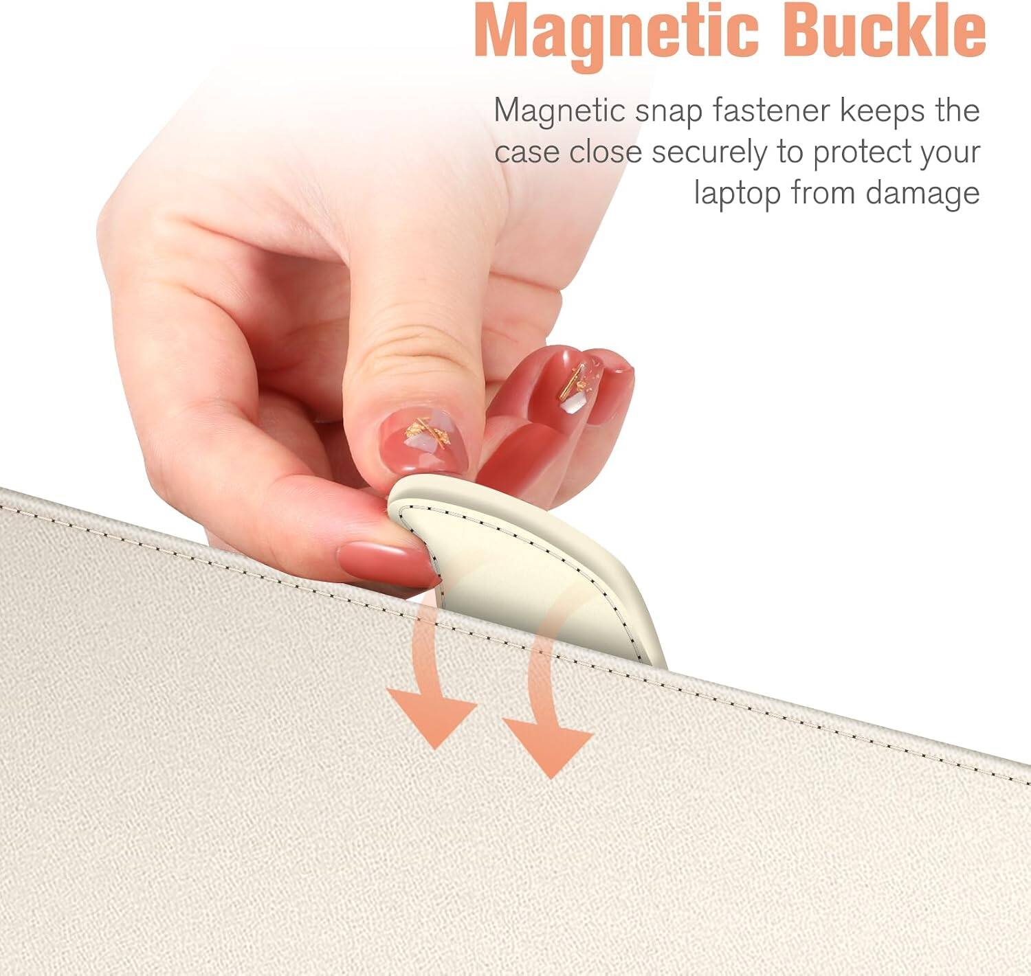 Magnetic Buckle  
Magnetic snap fastener keeps the case close securely to protect your laptop from damage