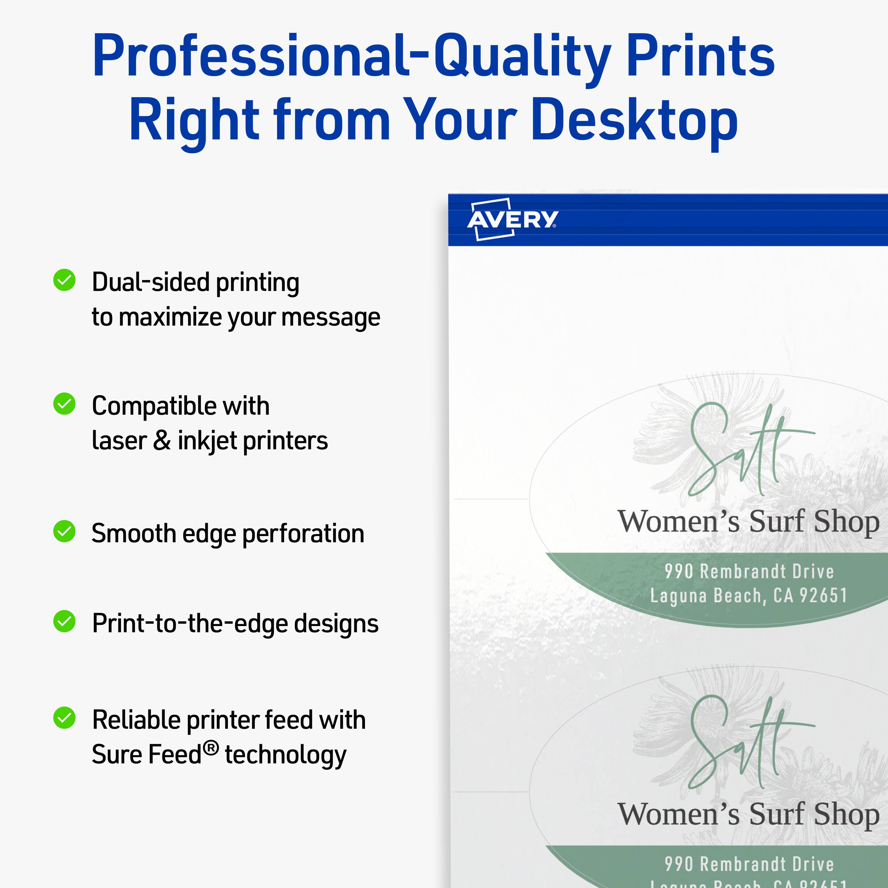 Professional-Quality Prints Right from Your Desktop  
AVERY

- Dual-sided printing to maximize your message
- Compatible with laser & inkjet printers
- Smooth edge perforation
- Print-to-the-edge designs
- Reliable printer feed with Sure Feed® technology

Sitt Women's Surf Shop  
990 Rembrandt Drive  
Laguna Beach, CA 92651