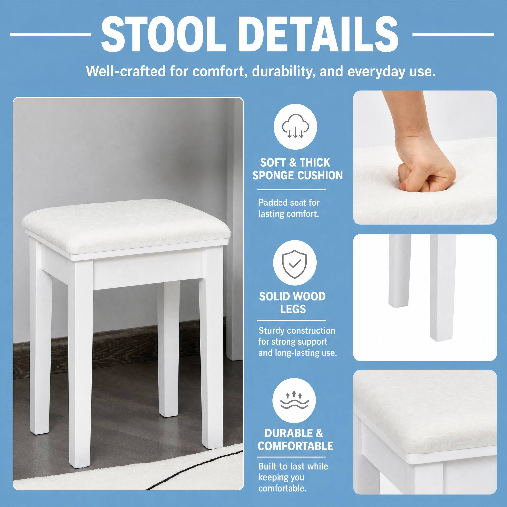 STOOL DETAILS  
Well-crafted for comfort, durability, and everyday use.  

SOFT & THICK SPONGE CUSHION  
Padded seat for lasting comfort.  

SOLID WOOD LEGS  
Sturdy construction for strong support and long-lasting use.  

DURABLE & COMFORTABLE  
Built to last while keeping you comfortable.