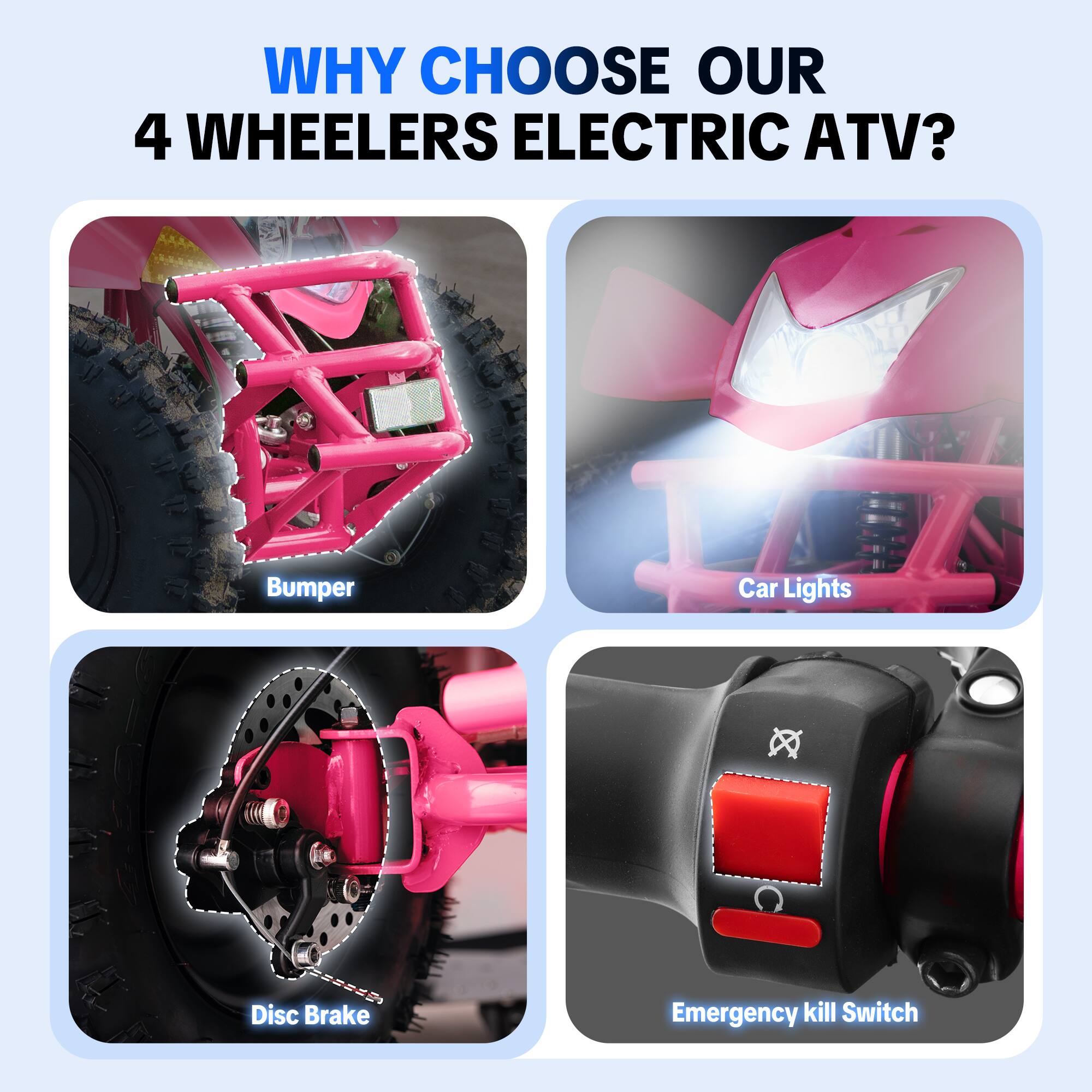 WHY CHOOSE OUR 4 WHEELERS ELECTRIC ATV?

- Bumper
- Car Lights
- Disc Brake
- Emergency kill Switch