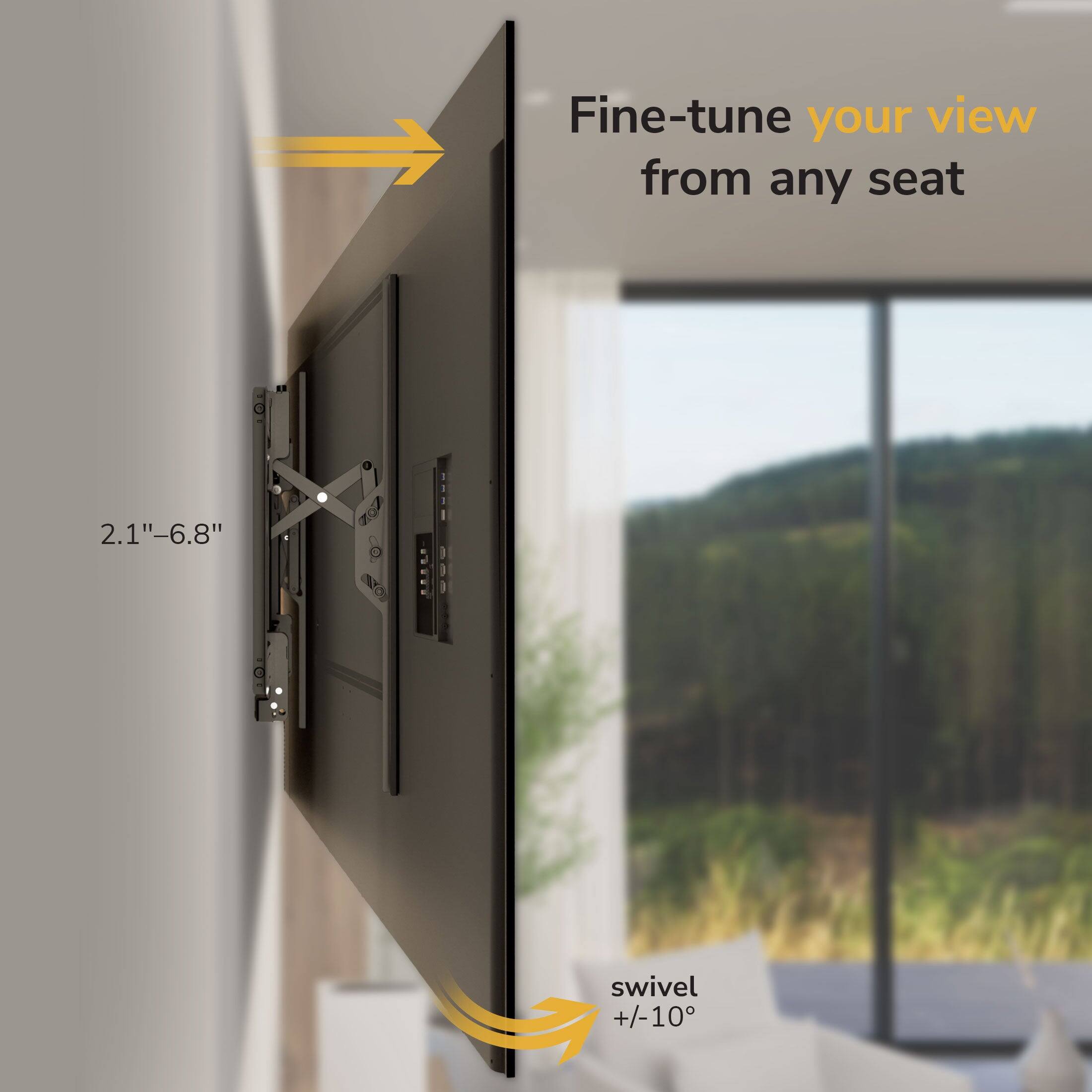 Fine-tune your view from any seat  
2.1"–6.8"  
swivel +/-10°