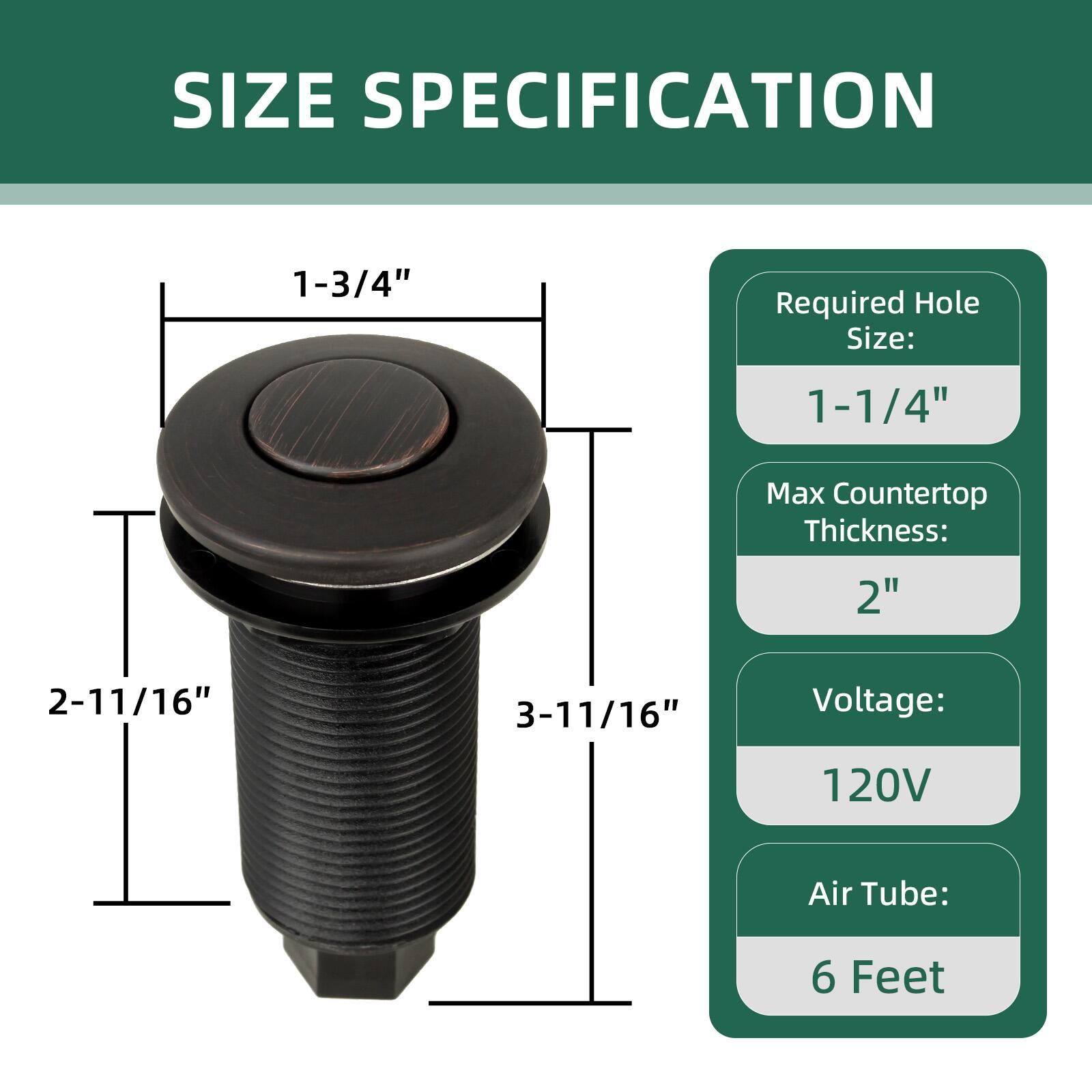 SIZE SPECIFICATION

Required Hole Size: 1-1/4"

Max Countertop Thickness: 2"

Voltage: 120V

Air Tube: 6 Feet

1-3/4"  
2-11/16"  
3-11/16"