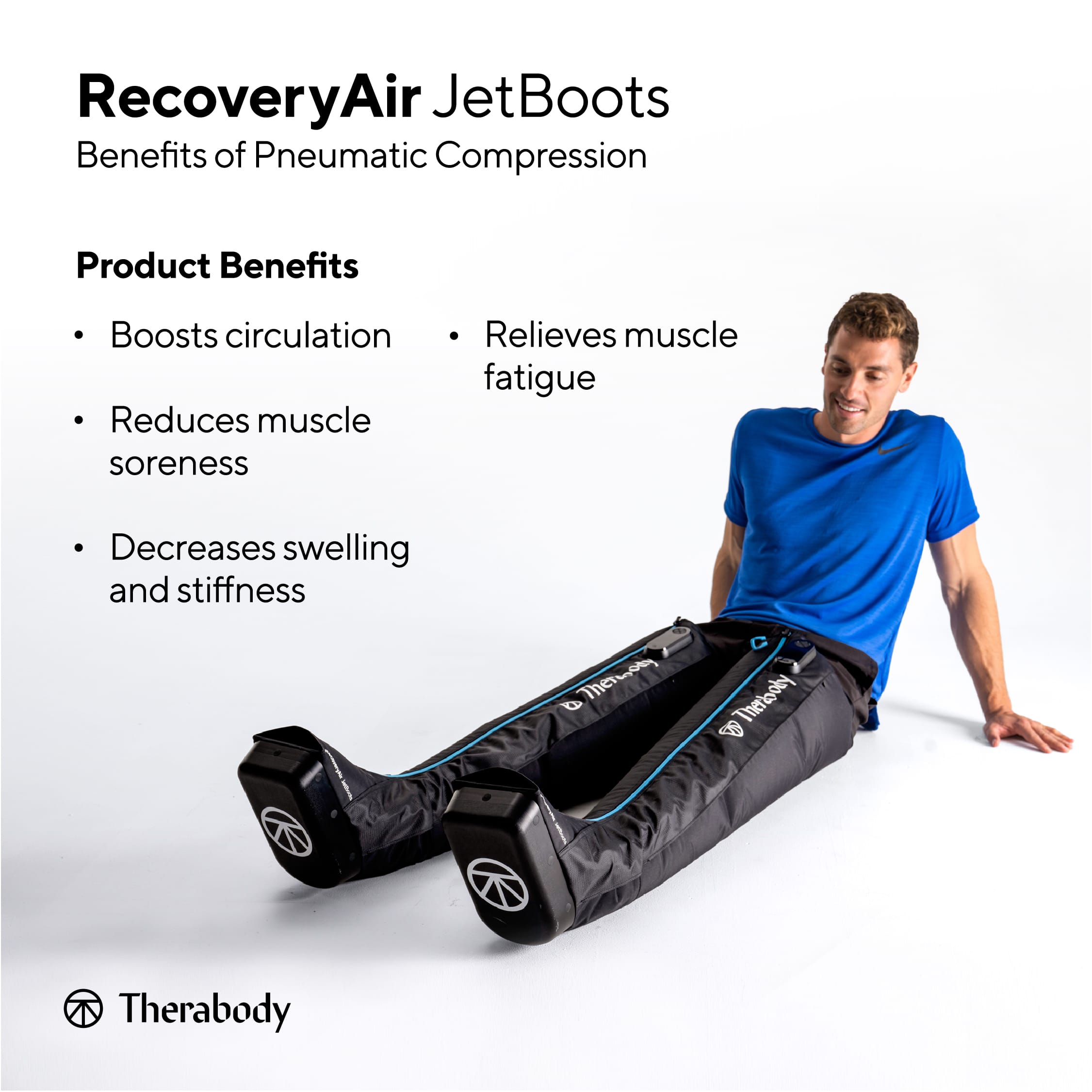 RecoveryAir JetBoots Benefits of Pneumatic Compression Product Benefits Boosts circulation Reduces muscle soreness Relieves muscle fatigue Decreases swelling and stiffness mermy e Therlooly Therabody