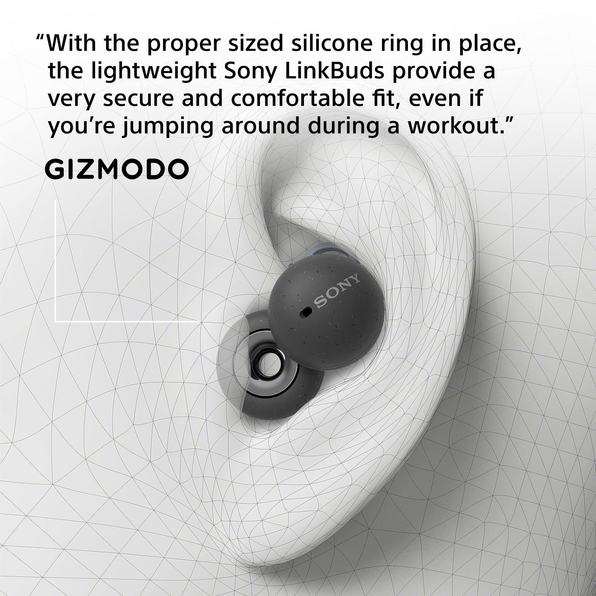 "With the proper sized silicone ring in place, the lightweight Sony LinkBuds provide a very secure and comfortable fit, even if you're jumping around during a workout." GIZMODO SONY
