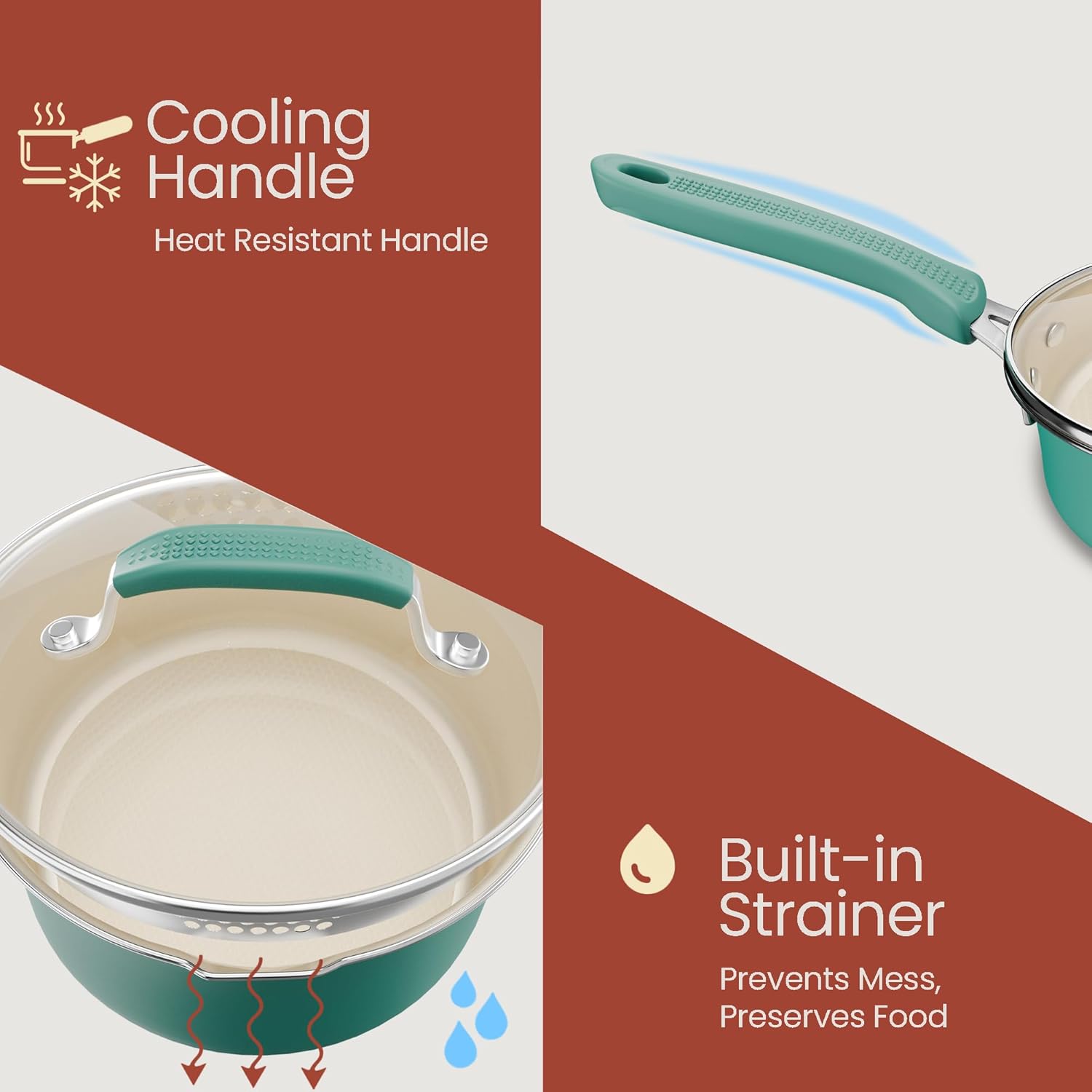 Cooling Handle  
Heat Resistant Handle  

Built-in Strainer  
Prevents Mess, Preserves Food