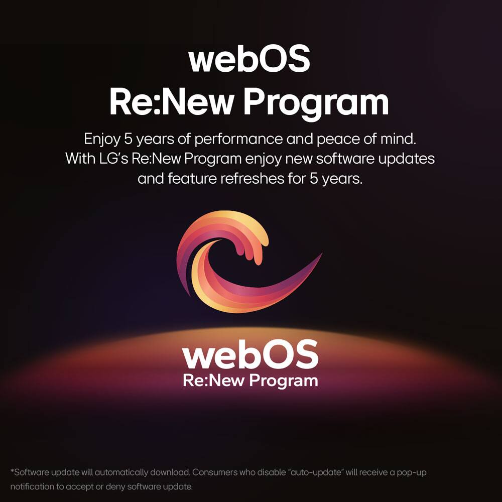 webOS Re:New Program

Enjoy 5 years of performance and peace of mind. With LG's Re:New Program, enjoy new software updates and feature refreshes for 5 years.

*Software update will automatically download. Consumers who disable "auto-update" will receive a pop-up notification to accept or deny software update.