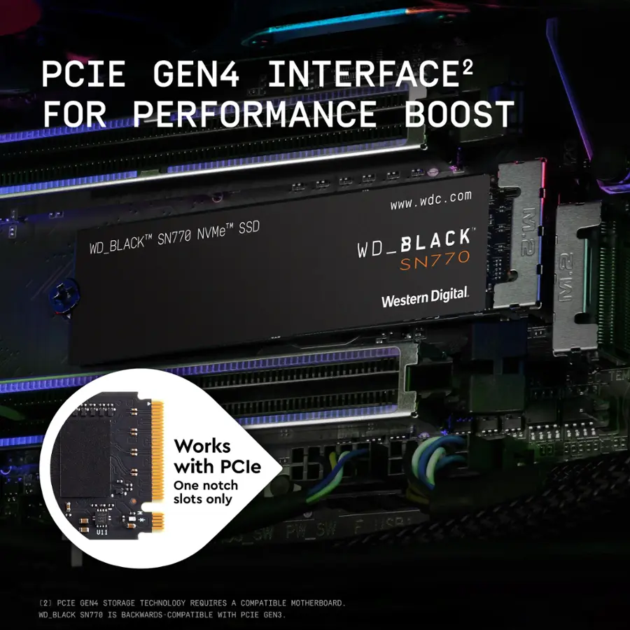 PCIe Gen4 Interface 2 for Performance Boost. WD Black SN770 M.2 NVMe SSD. Works with one notch PCIe slots only. PW_SW F U/SR SW (2) PCIe Gen4 Storage Technology requires a compatible motherboard. WD Black SN770 is backwards-compatible with PCIe Gen3.