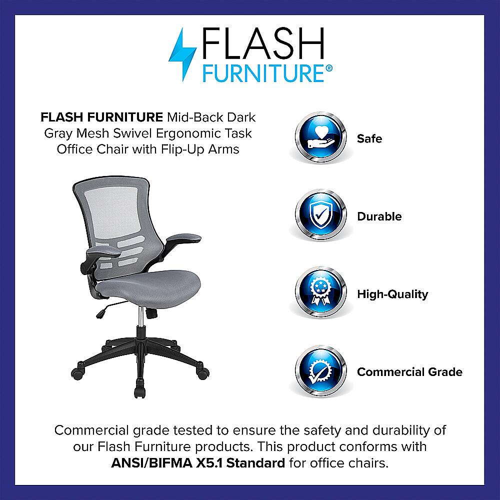 Flash Furniture is a brand that offers high-quality, durable, and safe office chairs. Their mid-back dark gray mesh swivel ergonomic task office chair with flip-up arms is a commercial-grade product that has been tested to ensure its safety and durability. The chair is designed to conform to the ANSI/BIFMA X5.1 Standard for office chairs, which is a standard for office furniture that ensures the product meets specific safety and performance requirements.