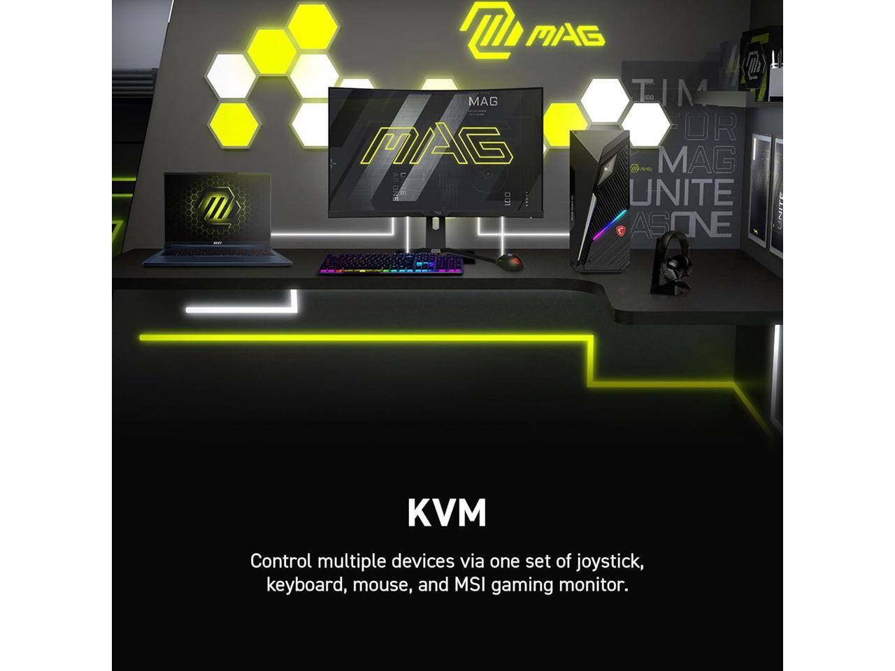 MAG  
TIME FOR MAG UNITE AS ONE  

KVM  
Control multiple devices via one set of joystick, keyboard, mouse, and MSI gaming monitor.