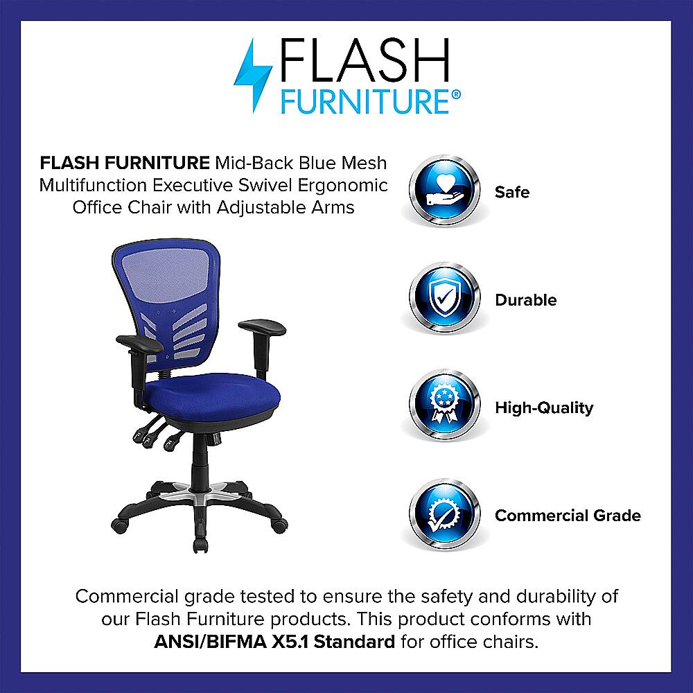 Flash Furniture Flash Furniture Mid-Back Blue Mesh Multifunction Executive Swivel Ergonomic Office Chair with Adjustable Arms Safe Durable High-Quality Commercial Grade Commercial grade tested to ensure the safety and durability of our Flash Furniture products. This product conforms with ANSI/BIFMA X5.1 Standard for office chairs.