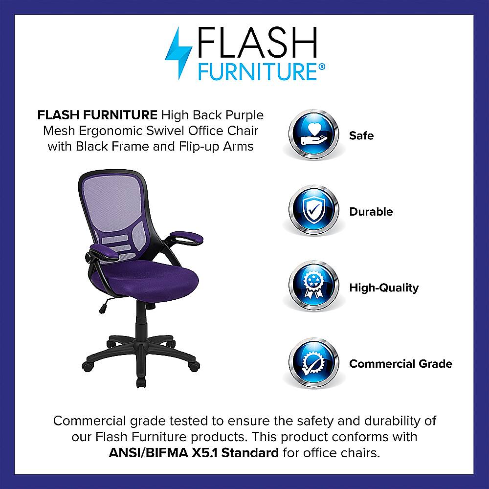 Flash Furniture High Back Purple Mesh Ergonomic Swivel Office Chair with Black Frame and Flip-up Arms. Safe, Durable, High-Quality, Commercial Grade. Commercial grade tested to ensure the safety and durability of our Flash Furniture products. This product conforms with ANSI/BIFMA X5.1 Standard for office chairs.