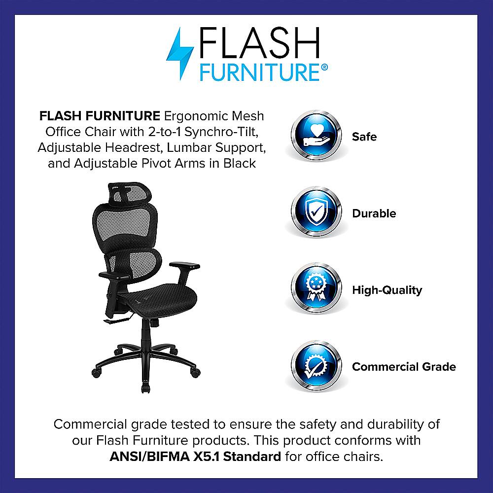 Flash Furniture Ergonomic Mesh Office Chair with 2-to-1 Synchro-Tilt, Adjustable Headrest, Lumbar Support, and Adjustable Pivot Arms in Black. Safe, Durable, High-Quality, Commercial Grade. Commercial grade tested to ensure the safety and durability of our Flash Furniture products. This product conforms with ANSI/BIFMA X5.1 Standard for office chairs.