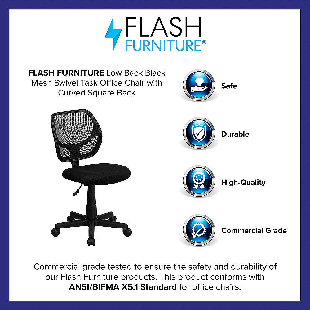 Flash Furniture is a brand that offers high-quality, durable, and safe office chairs. Their Low Back Black Mesh Swivel Task Office Chair features a curved square back and is designed to meet the ANSI/BIFMA X5.1 Standard for office chairs. This ensures that the product is both safe and reliable for commercial use.