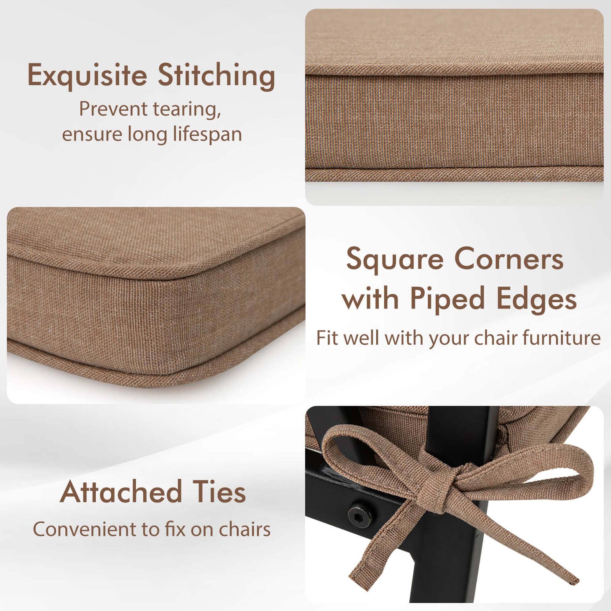 Exquisite Stitching  
Prevent tearing, ensure long lifespan  

Square Corners with Piped Edges  
Fit well with your chair furniture  

Attached Ties  
Convenient to fix on chairs