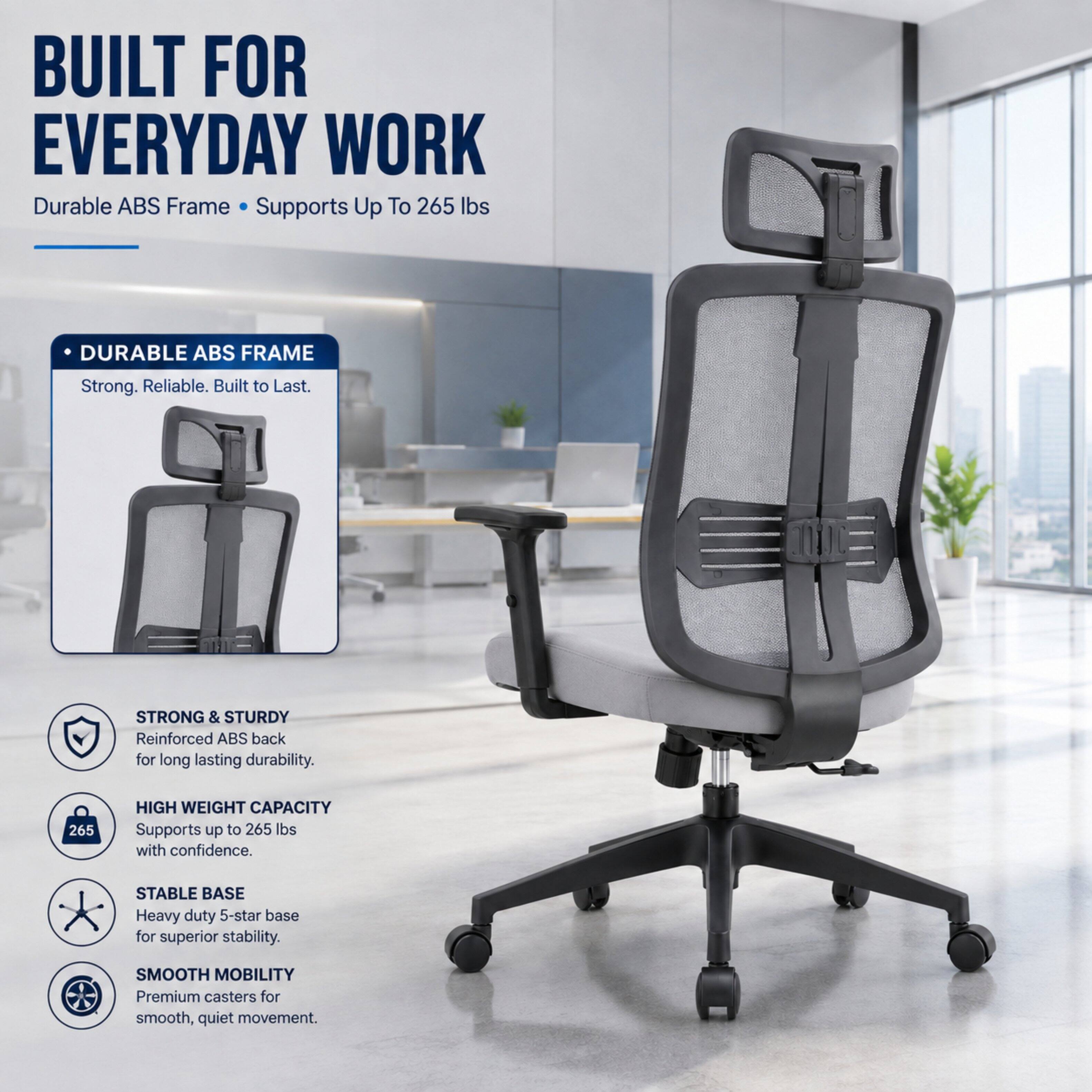 BUILT FOR EVERYDAY WORK  
Durable ABS Frame Supports Up To 265 lbs

DURABLE ABS FRAME  
Strong. Reliable. Built to Last.

STRONG & STURDY  
Reinforced ABS back for long lasting durability.

HIGH WEIGHT CAPACITY  
Supports up to 265 lbs with confidence.

STABLE BASE  
Heavy duty 5-star base for superior stability.

SMOOTH MOBILITY  
Premium casters for smooth, quiet movement.