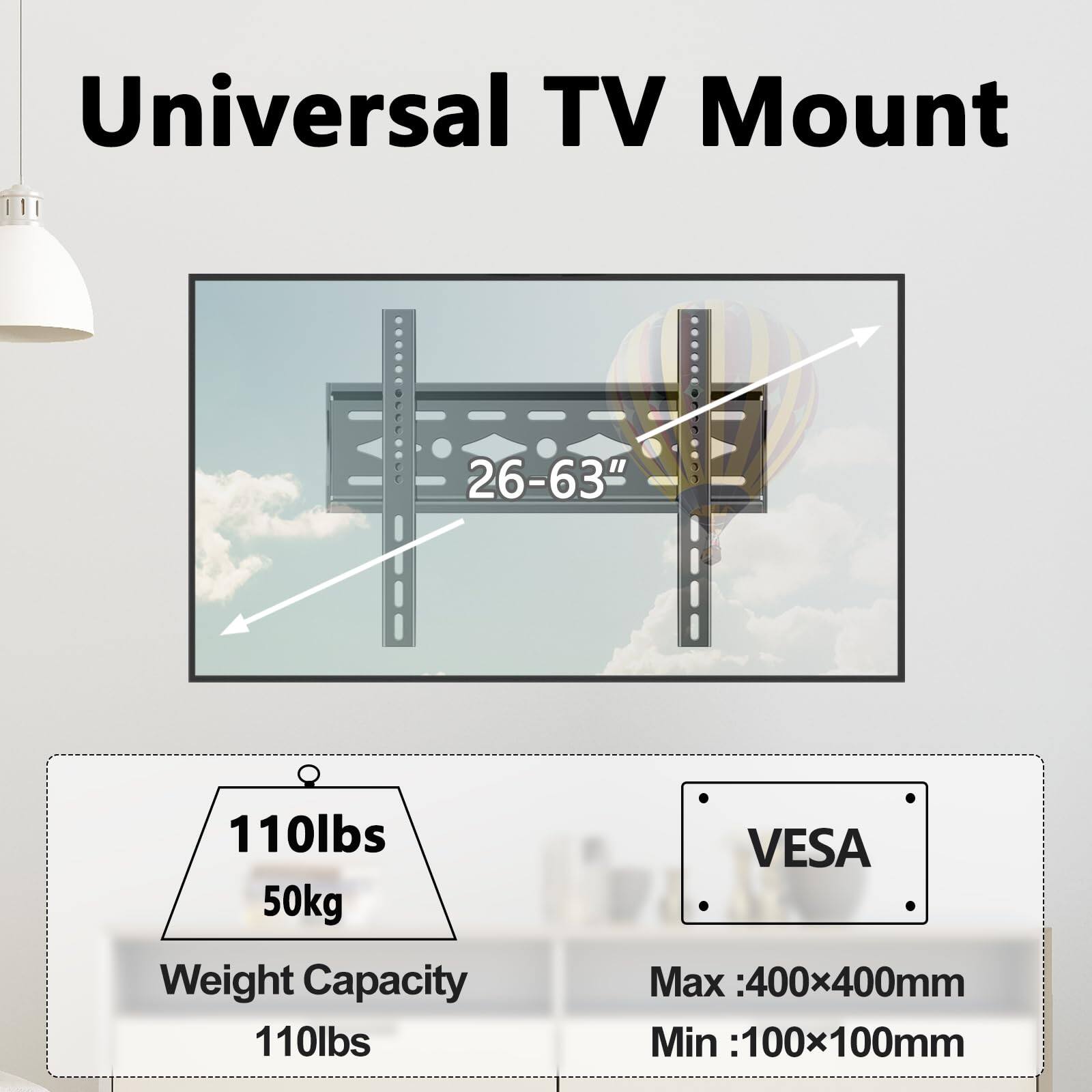 Universal TV Mount  
26-63"  
110lbs / 50kg Weight Capacity  
VESA Max: 400x400mm  
VESA Min: 100x100mm