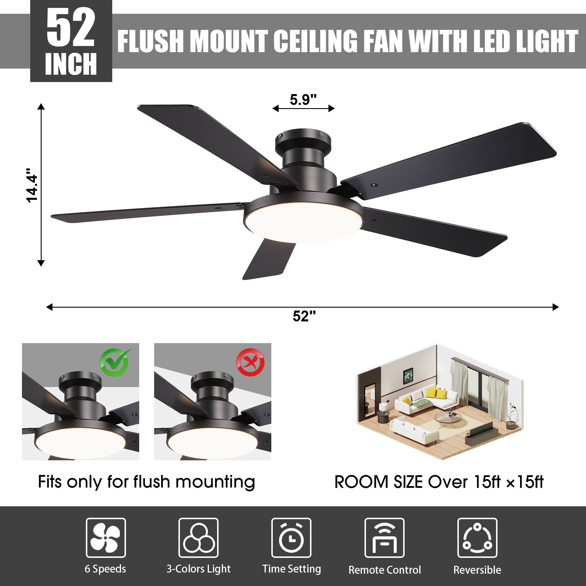 52 INCH FLUSH MOUNT CEILING FAN WITH LED LIGHT  
5.9" 14.4" 52"  
Fits only for flush mounting  
ROOM SIZE Over 15ft x 15ft  
6 Speeds  
3-Colors Light  
Time Setting  
Remote Control  
Reversible