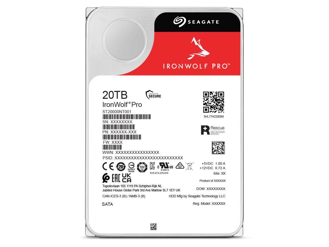 SEAGATE IRONWOLF PRO  
20TB  
IronWolf Pro  
ST20000NT001  
SN: XXXXXXXX  
PN: XXXXXX-XXX  
3HL774220099  
Rescue Data Recovery Services  
FW: XXXX  
WWN: XXXXXXXX  
PSID: XXXXXXXXXXXXXXXXXXXXXXXXX  
+5VDC 1.00A  
+12VDC 0.72A  
E 20 TOV IC C LR US  
Site: XX  
Product of XXXX  
Tupolevian 105 1119 PA Schiphol-Rijk NL  
DOM: XXXXX  
Jubilee House Globe Park 3rd Ave Marlow SL7 1EY UK  
CAN ICES-3 (B) NMB-3 (B)  
HDD Mfg by Seagate Technology LLC  
SATA  
Reg. Model: XXXXX  

SEAGATE  
IRONWOLF PRO  
20TB  
IronWolf Pro  
ST20000NT001  
SN: XXXXXXXX  
PN: XXXXXXXX  
3HL77422009