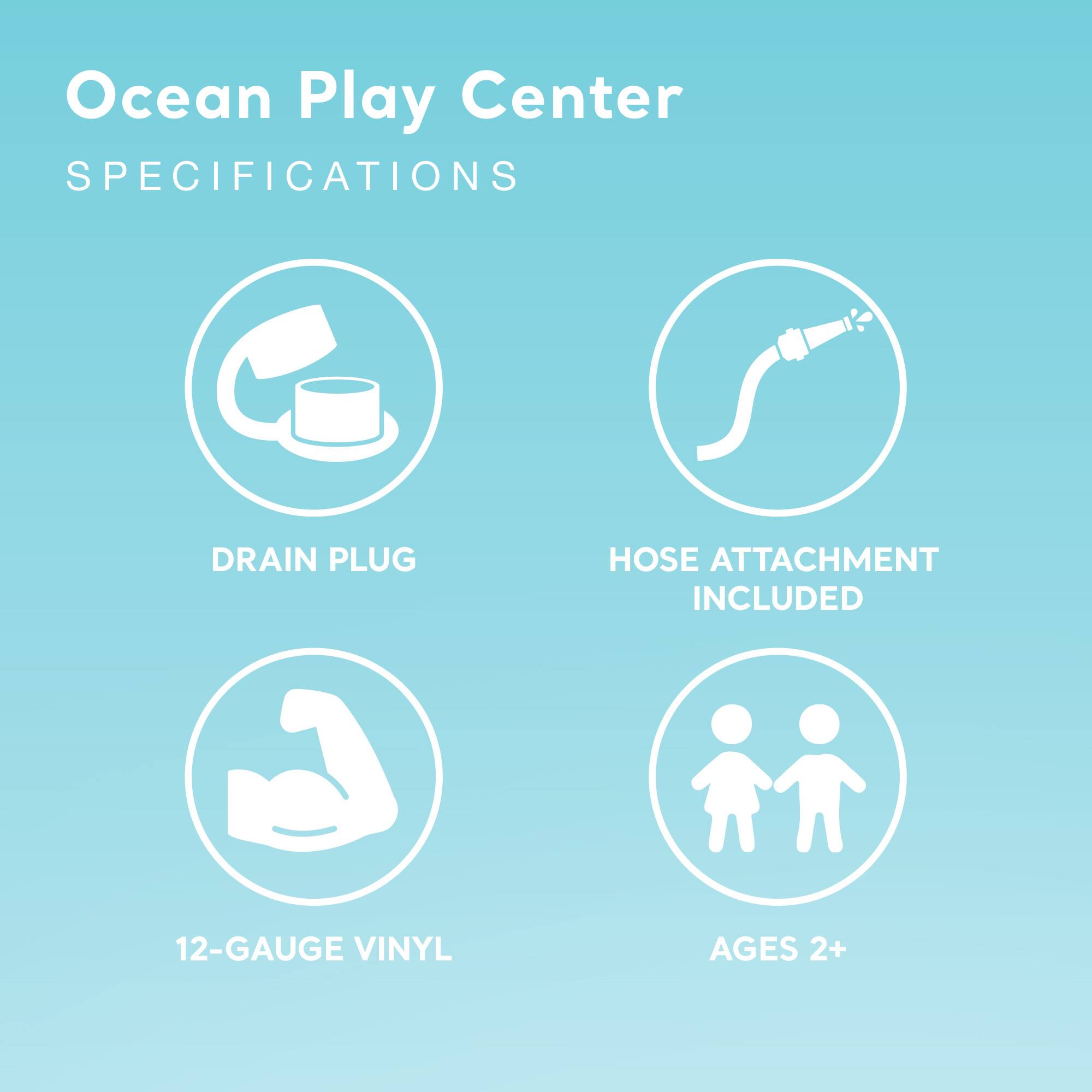 Ocean Play Center  
SPECIFICATIONS

- DRAIN PLUG
- HOSE ATTACHMENT INCLUDED
- 12-GAUGE VINYL
- AGES 2+