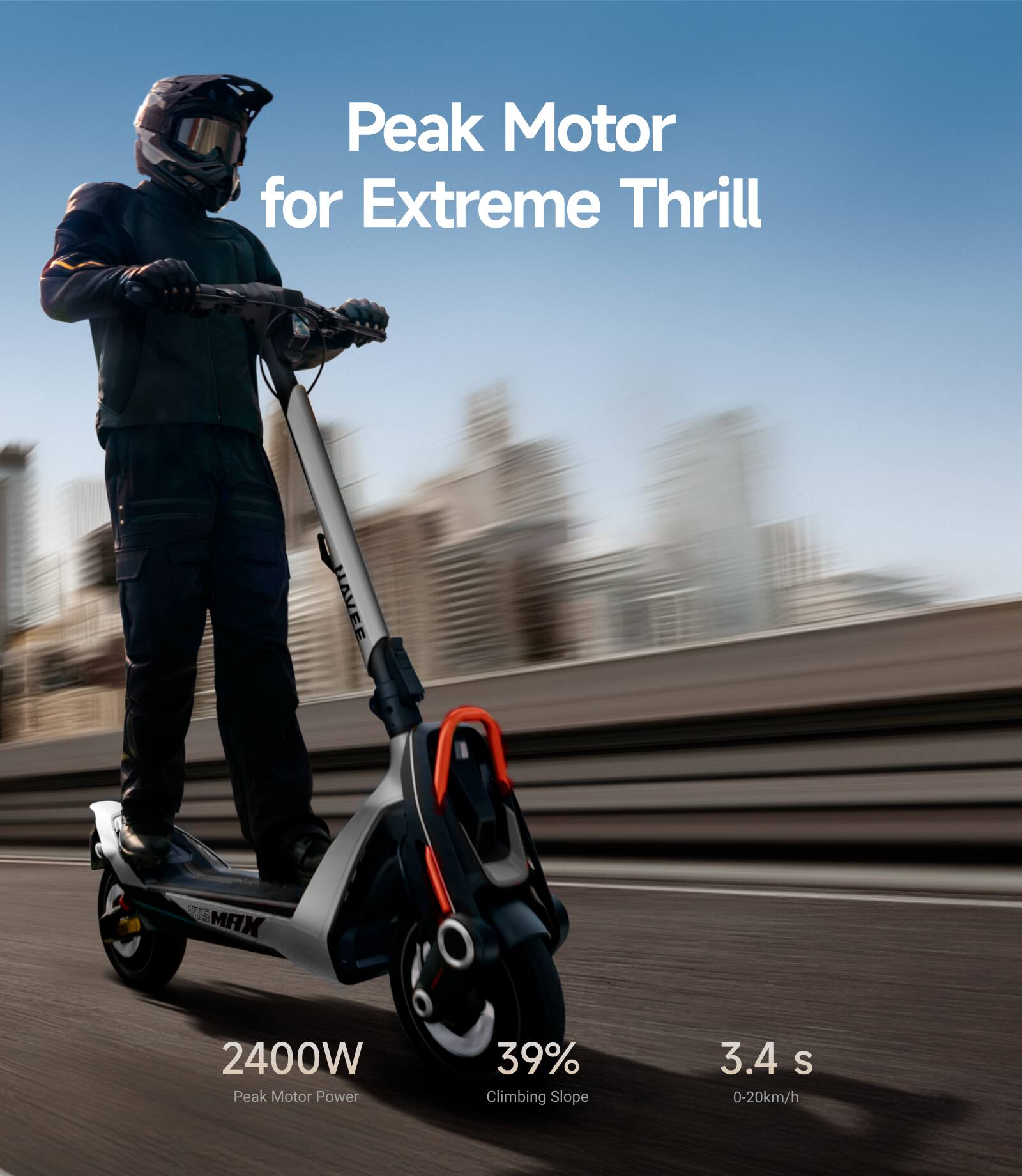 Peak Motor for Extreme Thrill

2400W Peak Motor Power

39% Climbing Slope

3.4 s 0-20km/h