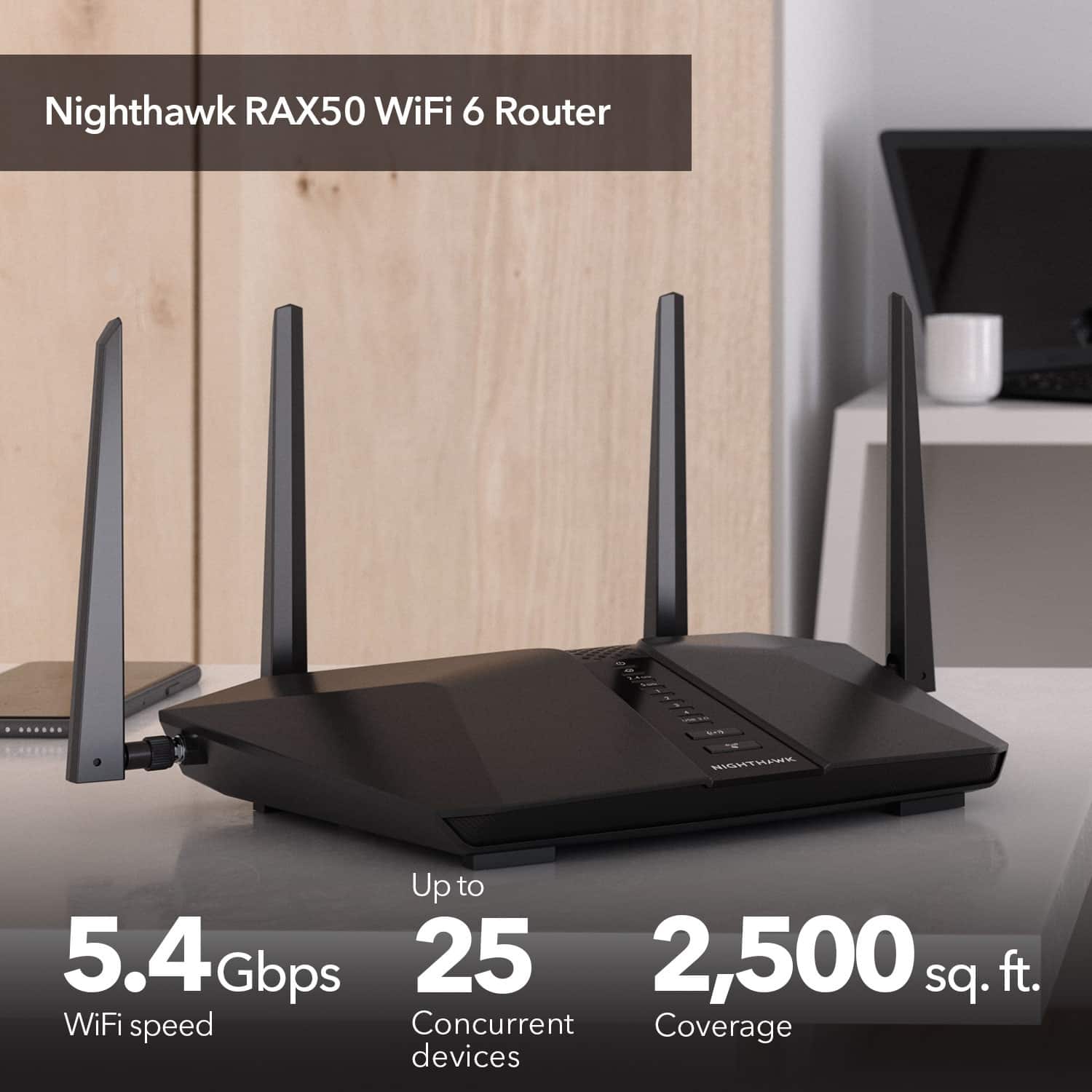 Nighthawk RAX50 WiFi 6 Router: Up to 5.4 Gbps, 25 2,500 sq. ft. WiFi speed, Concurrent Coverage for multiple devices.