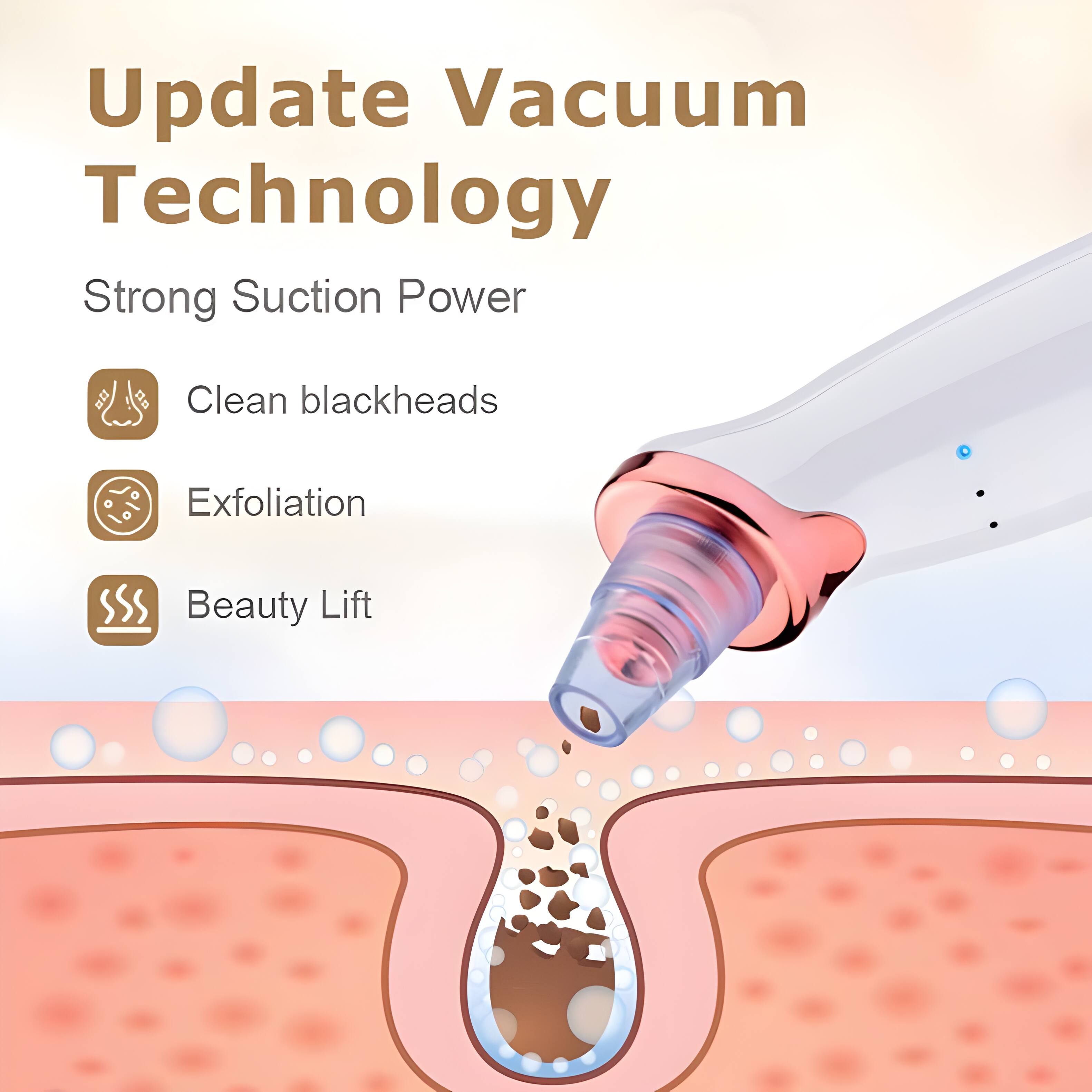Update Vacuum Technology  
Strong Suction Power  
Clean blackheads  
Exfoliation  
Beauty Lift