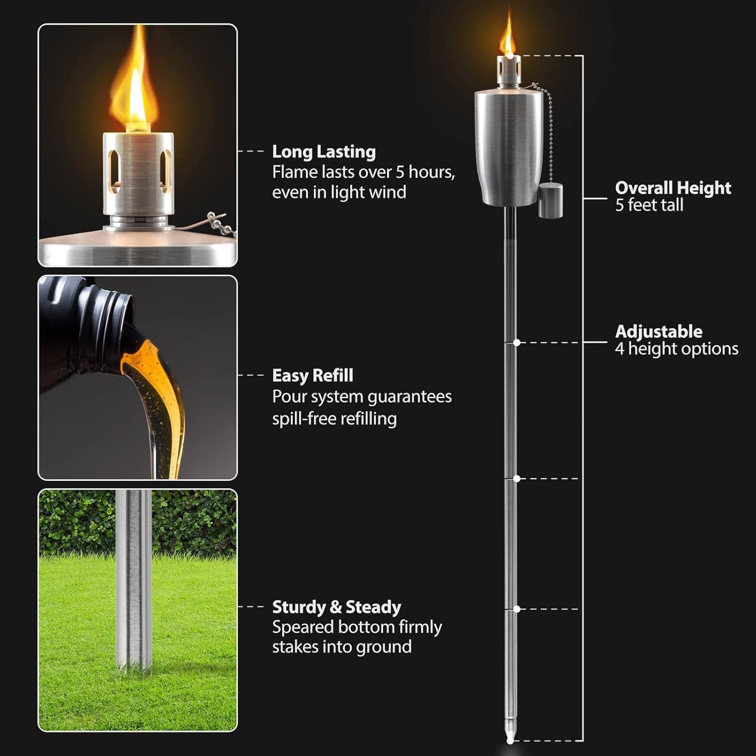 - Long Lasting Flame lasts over 5 hours, even in light wind
- Overall Height 5 feet tall
- Easy Refill Pour system guarantees spill-free refilling
- Adjustable 4 height options
- Sturdy & Steady Speared bottom firmly stakes into ground
