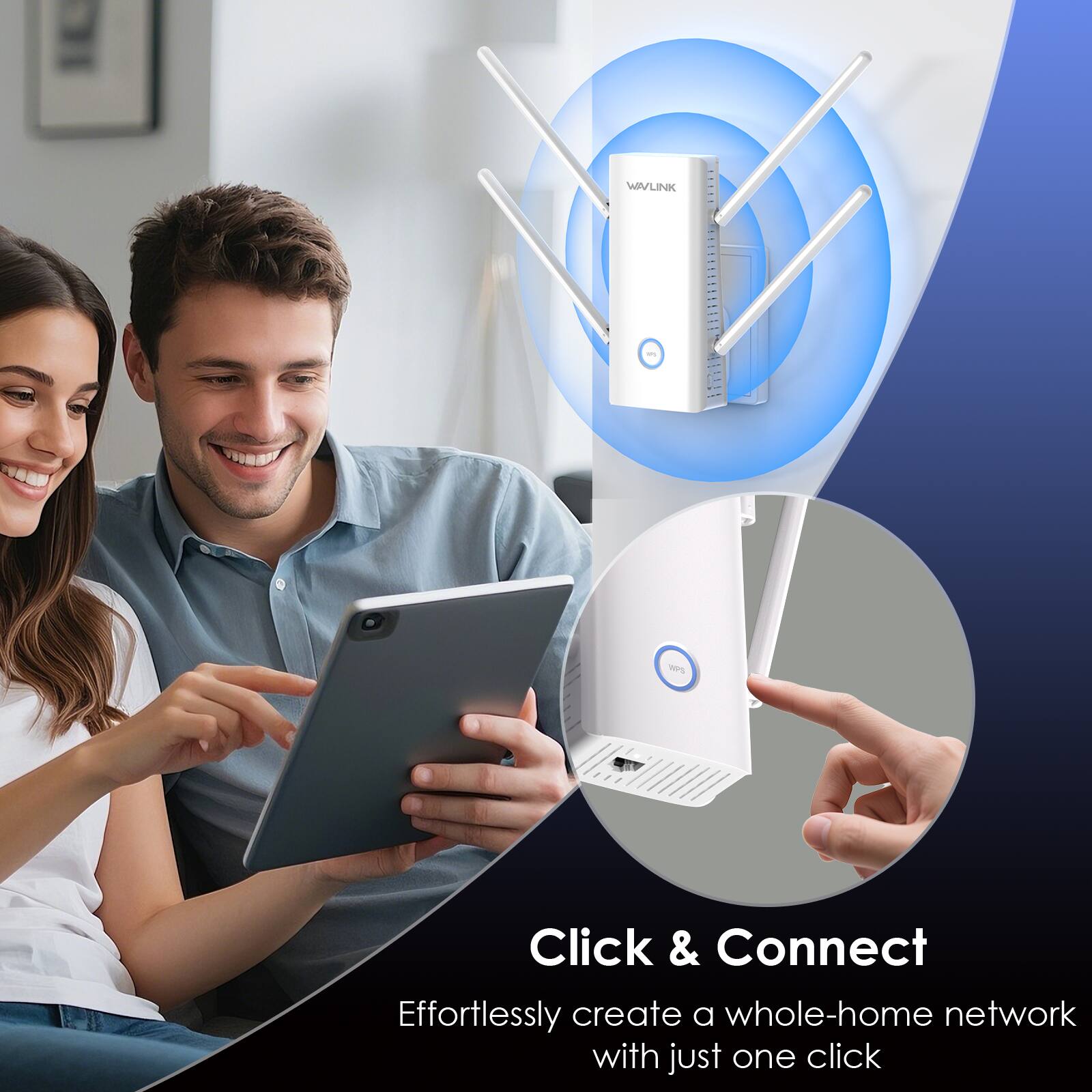 WAVLINK

mg

WPS

Click & Connect

Effortlessly create a whole-home network with just one click
