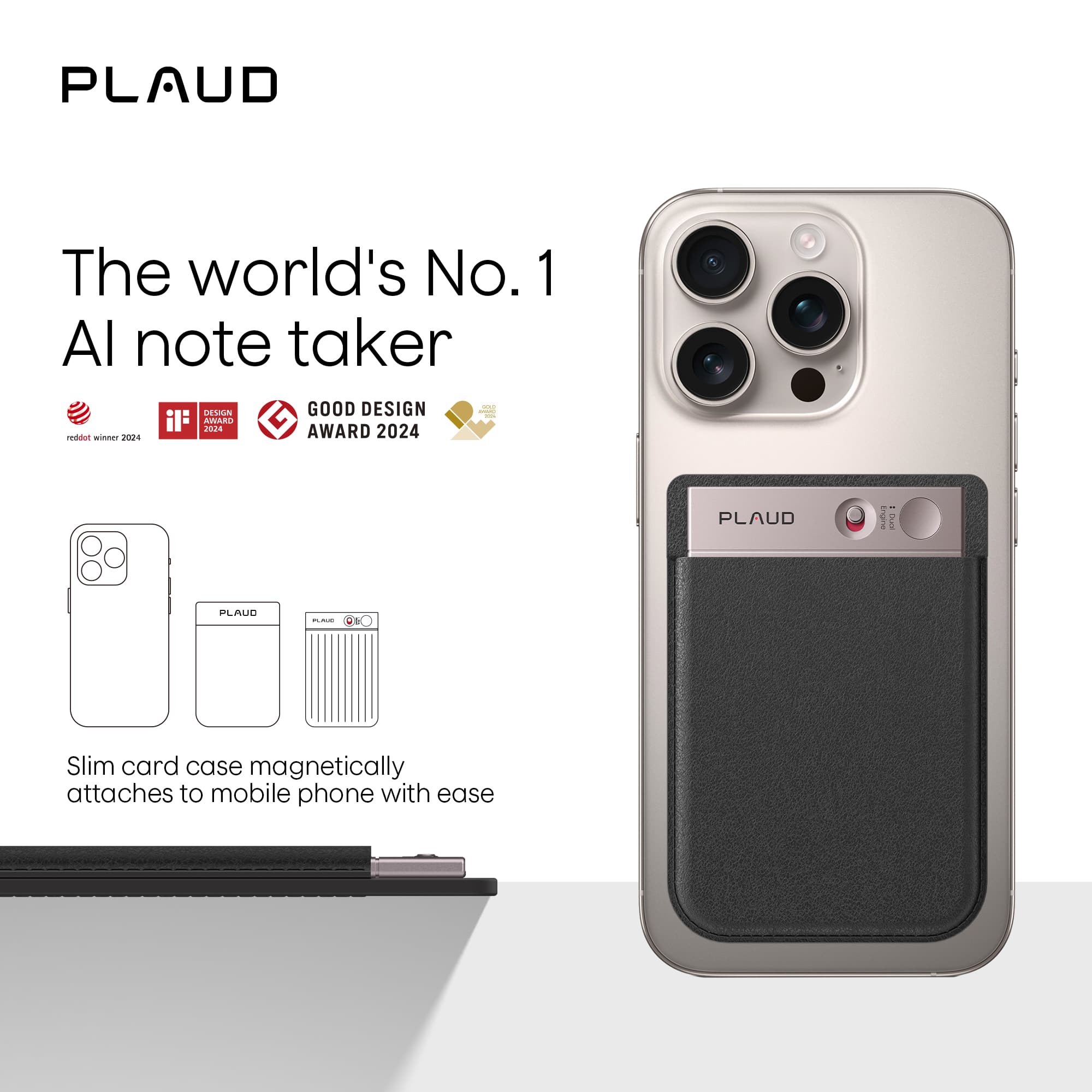 PLAUD
The world's No. 1 AI note taker
reddat winner 2024
IF DESIGN AWARD 2024
GOOD DESIGN AWARD 2024
Slim card case magnetically attaches to mobile phone with ease