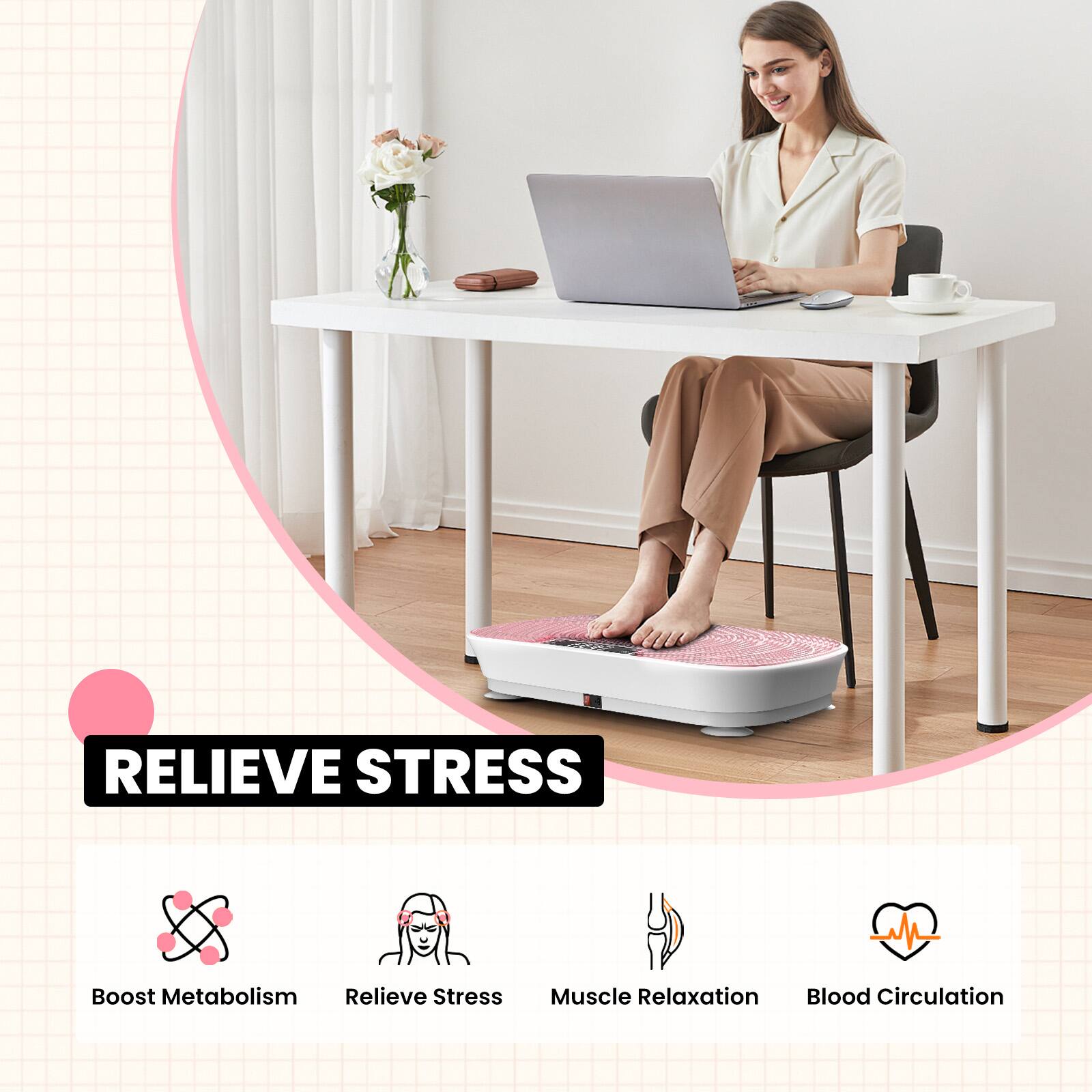 RELIEVE STRESS
Boost Metabolism
Relieve Stress
Muscle Relaxation
Blood Circulation