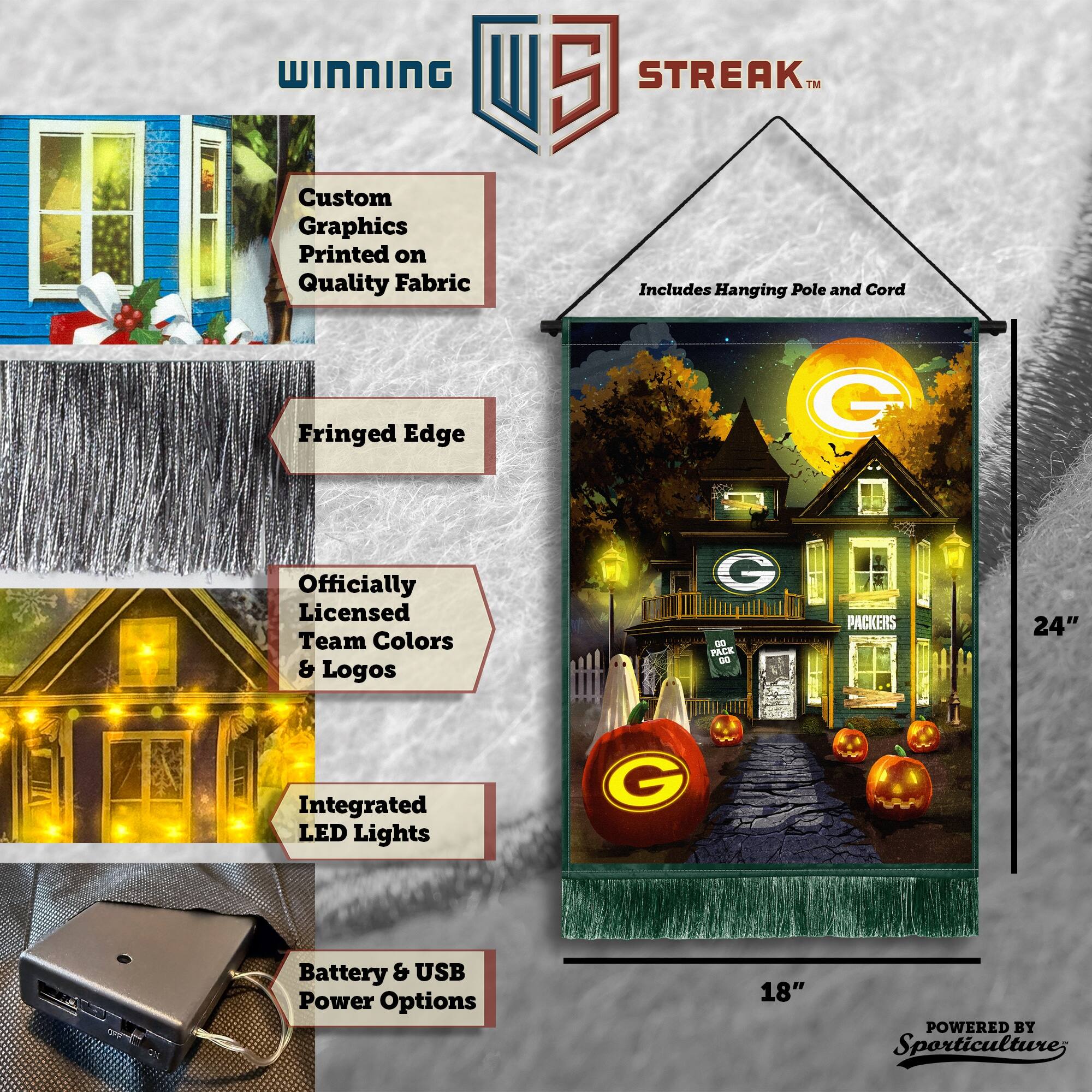 WINNING Custom Graphics Printed on Quality Fabric 5 STREAK™ Includes Hanging Pole and Cord Fringed Edge Officially Licensed Team Colors & Logos Integrated LED Lights Battery & USB Power Options 24" x 18" POWERED BY Sporticulture