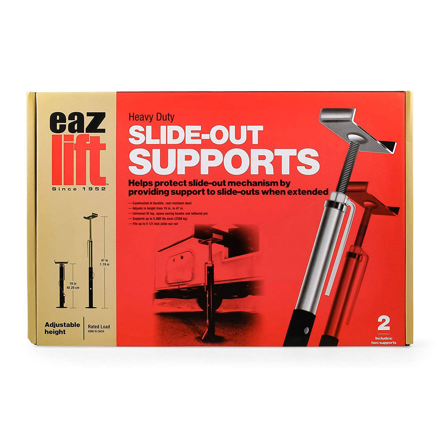 eaz lift  
Heavy Duty SLIDE-OUT SUPPORTS  
Since 1952  
Helps protect slide-out mechanism by providing support to slide-outs when extended  

- Adjustable height from 11 in. (27.9 cm) to 47 in. (1.19 m)  
- Fits up to 15' 8" slide-out rail  
- Supports up to 5,000 lb. (2,268 kg)  

Adjustable height  
Rated Load 5,000 lb. (2,268 kg)  

2 includes two supports