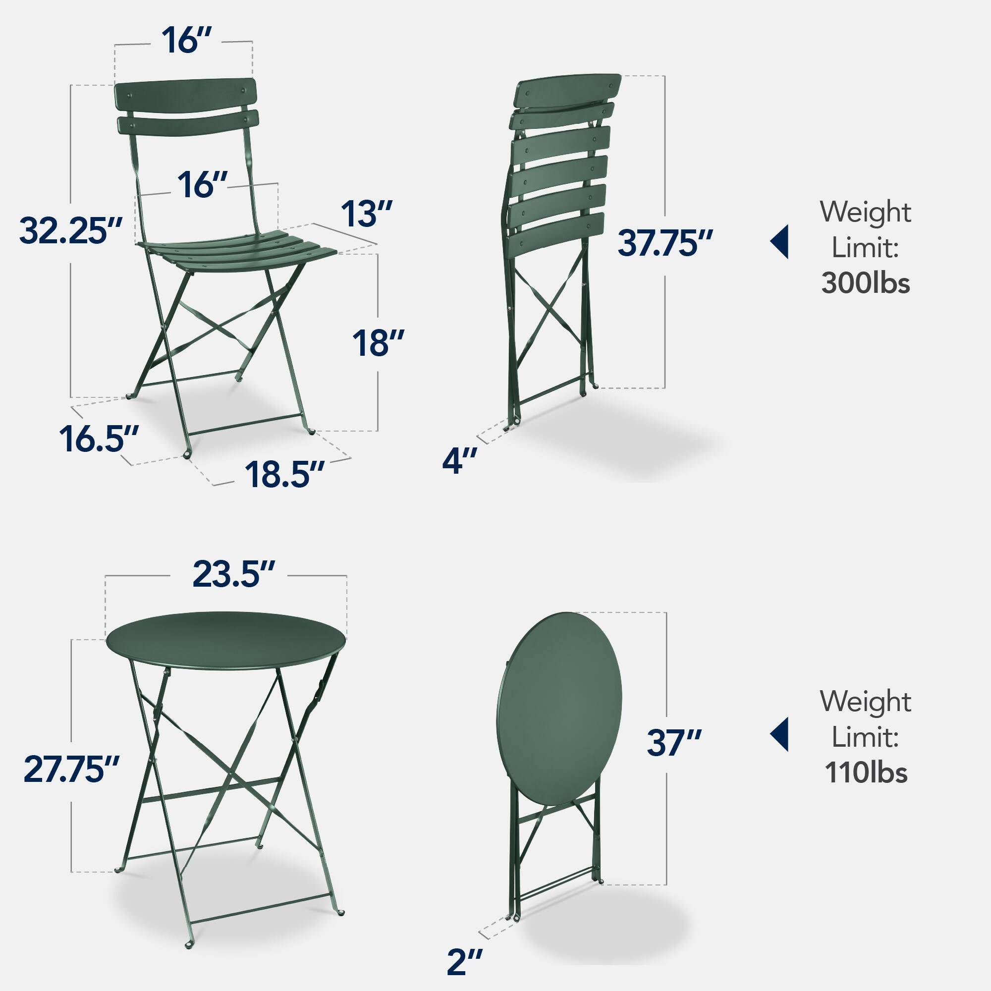 - Chair Dimensions:
  - Height: 32.25"
  - Seat Width: 16"
  - Seat Depth: 16.5"
  - Back Height: 16"
  - Armrest Height: 18"
  - Leg Width: 18.5"
  - Leg Height: 16.5"
  - Weight Limit: 300lbs

- Folding Chair Dimensions:
  - Height: 37.75"
  - Seat Width: 13"
  - Leg Width: 18"
  - Leg Height: 4"
  - Weight Limit: 300lbs

- Round Table Dimensions:
  - Diameter: 23.5"
  - Height: 27.75"
  - Weight Limit: 110lbs

- Round Table Dimensions:
  - Diameter: 37"
  - Height: 2"
  - Weight Limit: 110lbs