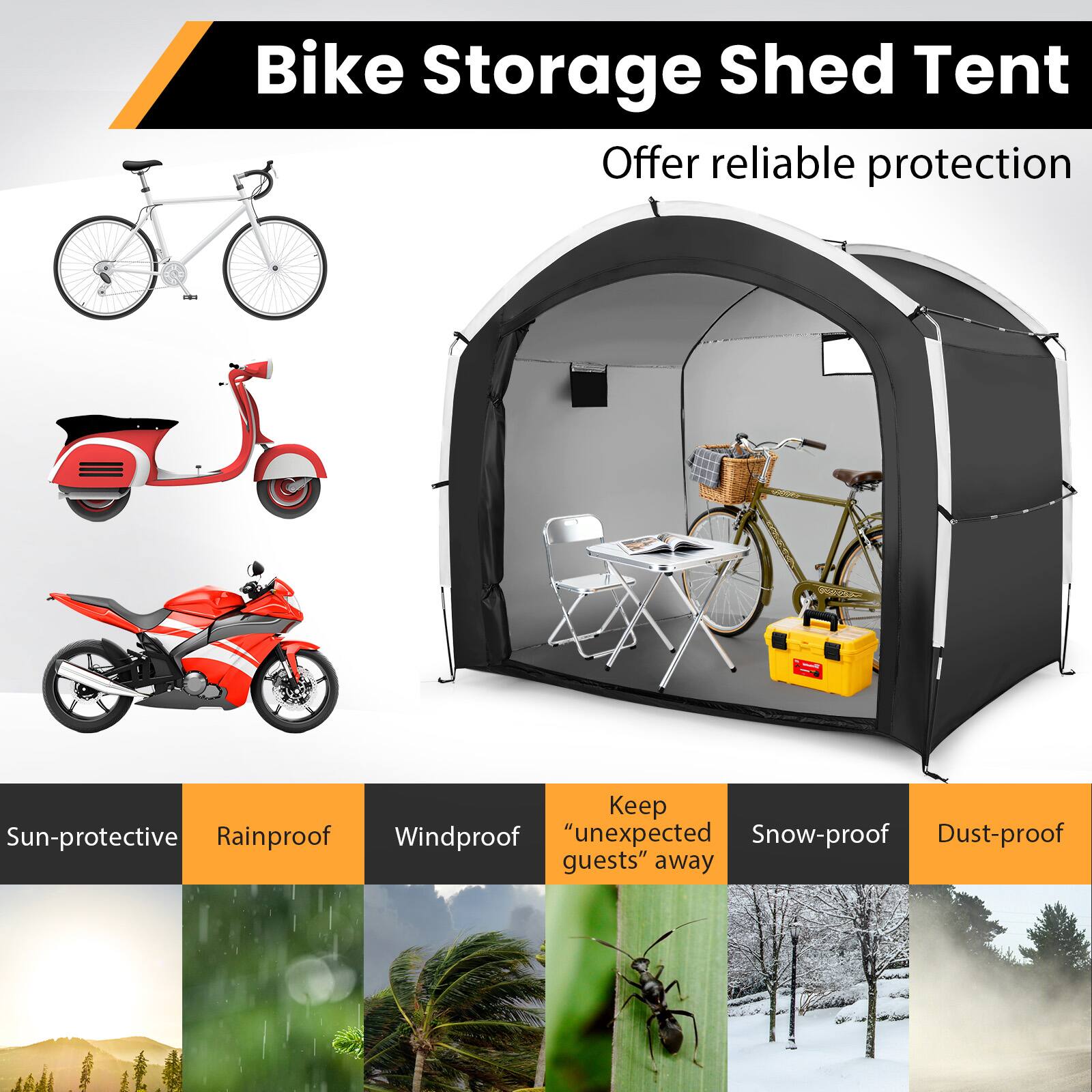 Bike Storage Shed Tent  
Offer reliable protection  

- Sun-protective  
- Rainproof  
- Windproof  
- Keep "unexpected guests" away  
- Snow-proof  
- Dust-proof