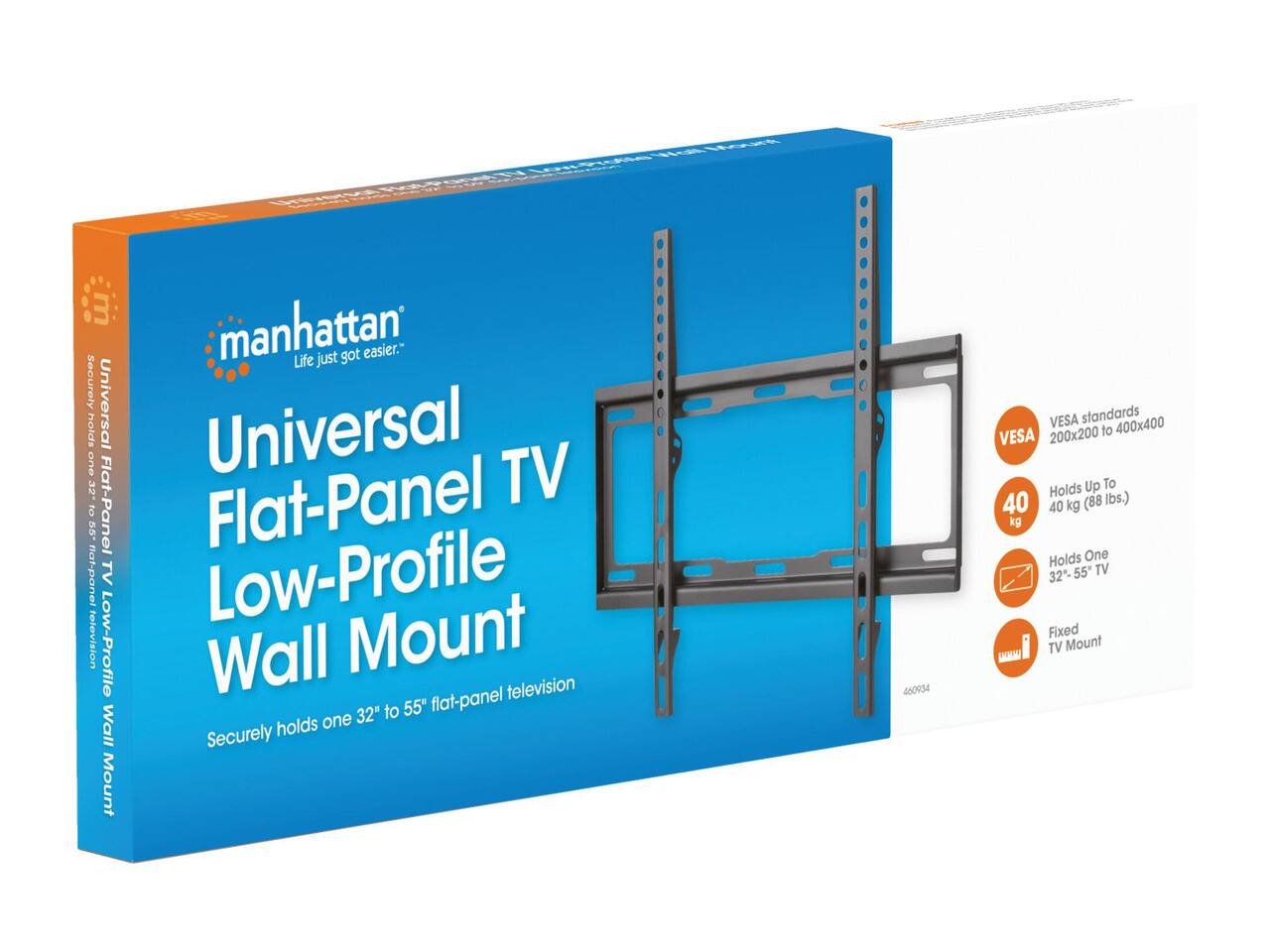 "Life just got easier."  
manhattan  
Universal Flat-Panel TV Low-Profile Wall Mount  
Securely holds one 32" to 55" flat-panel television  

VESA standards 200x200 to 400x400  
Holds Up To 40 kg (88 lbs.)  
Holds One 32"- 55" TV  
Fixed TV Mount  

460934
